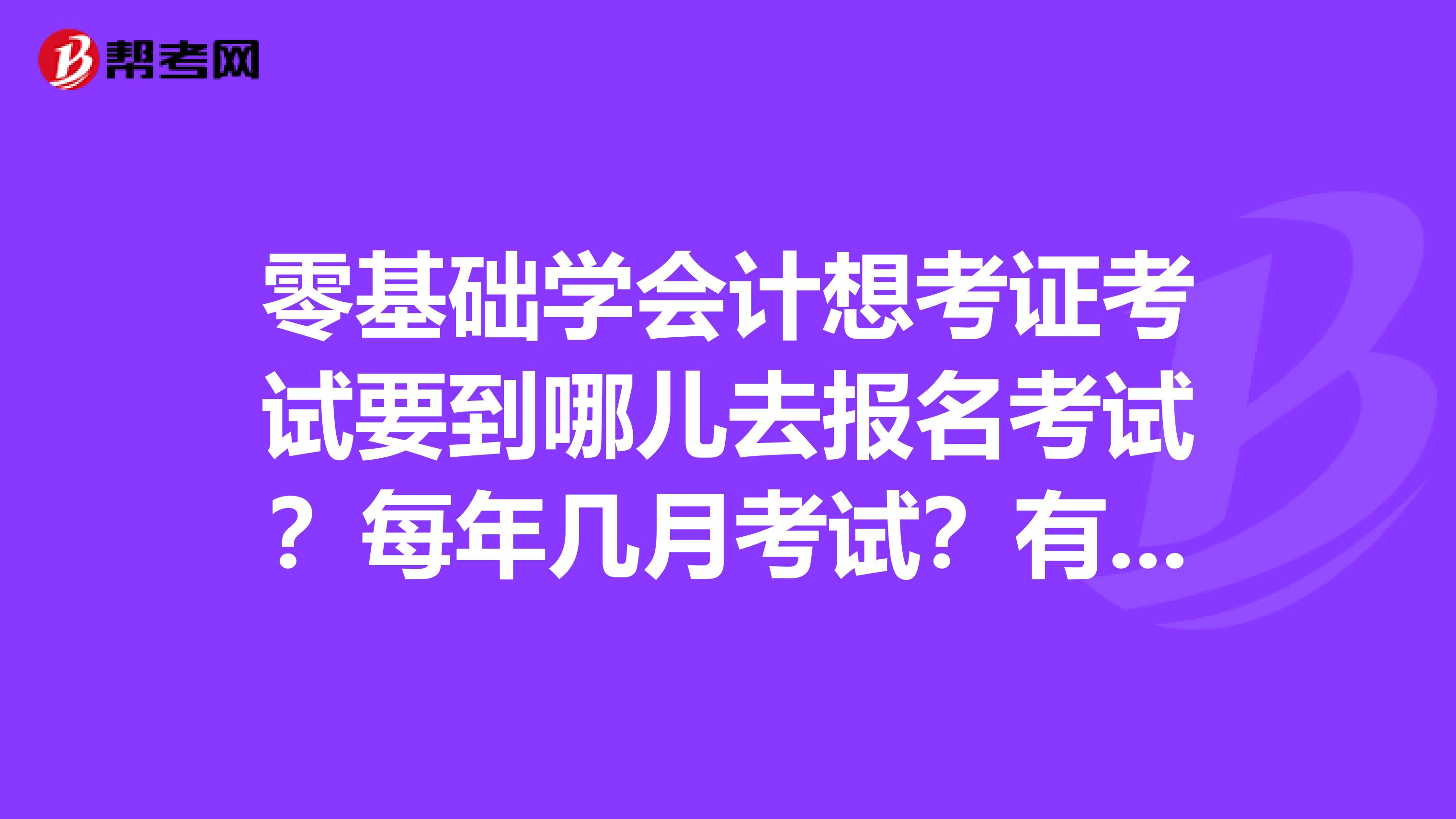 零基础学会计想考证考试要到哪儿去报名考试？每年几月考试？有几次？