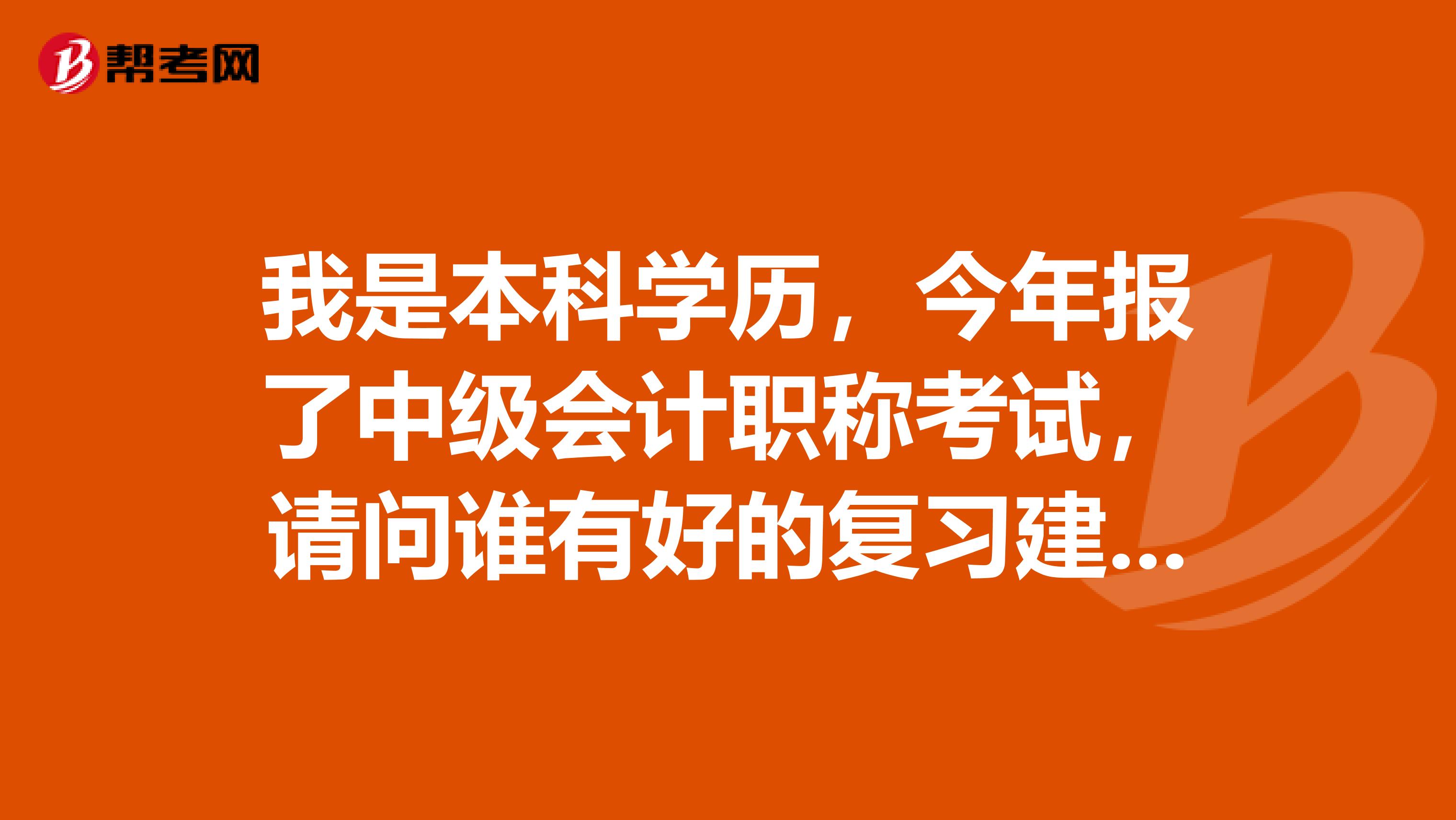 我是本科学历，今年报了中级会计职称考试，请问谁有好的复习建议？谢谢！
