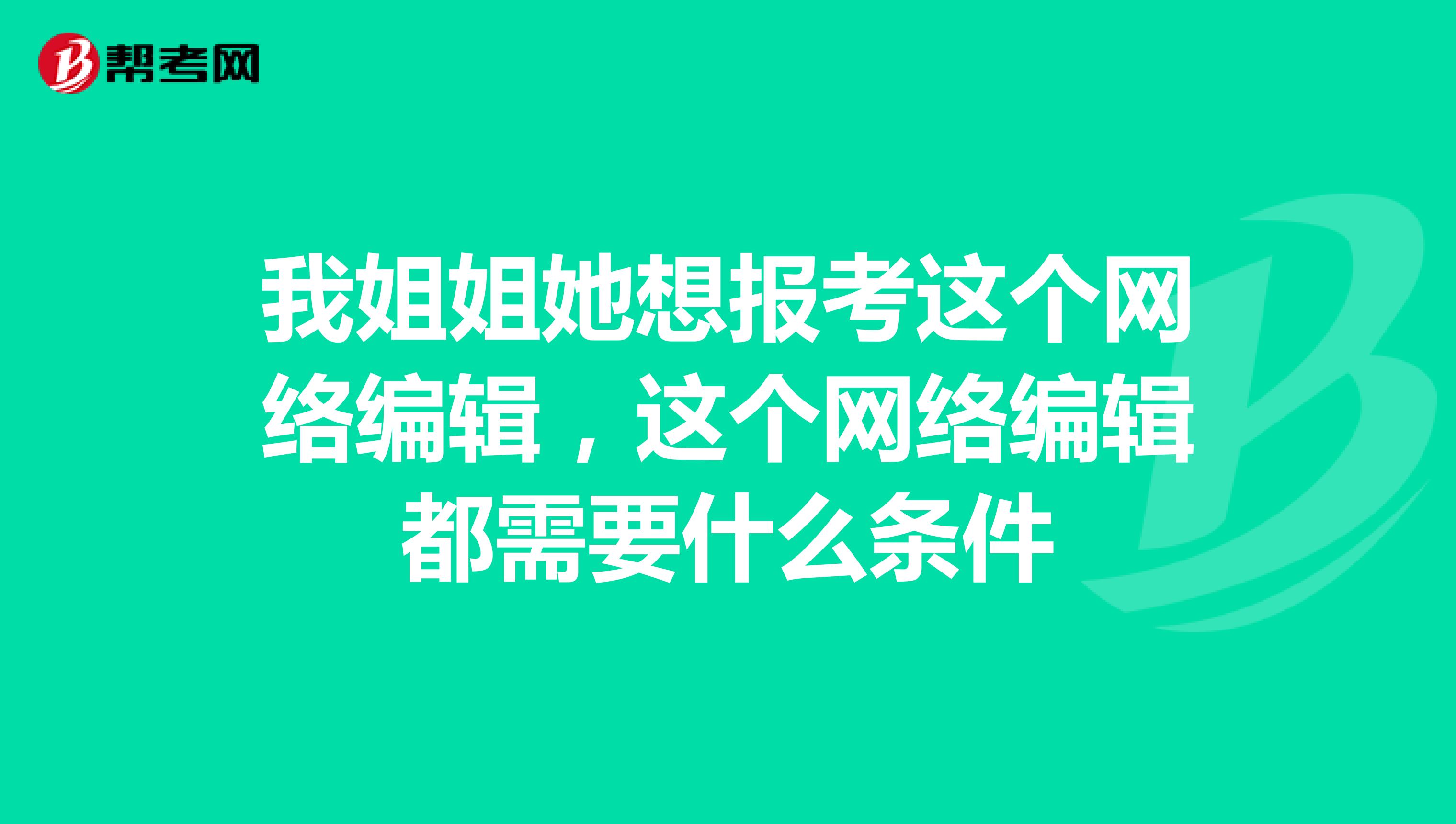 我姐姐她想报考这个网络编辑，这个网络编辑都需要什么条件