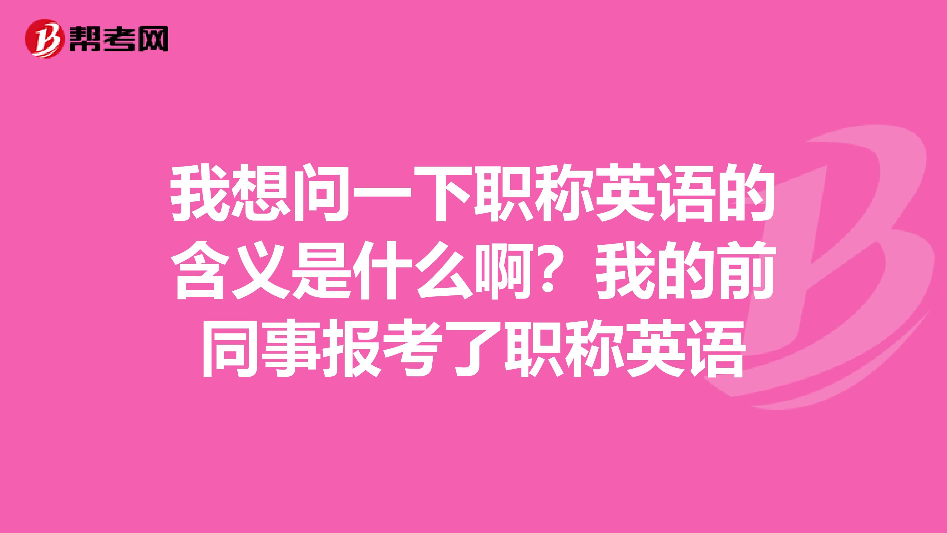 我想问一下职称英语的含义是什么啊？我的前同事报考了职称英语