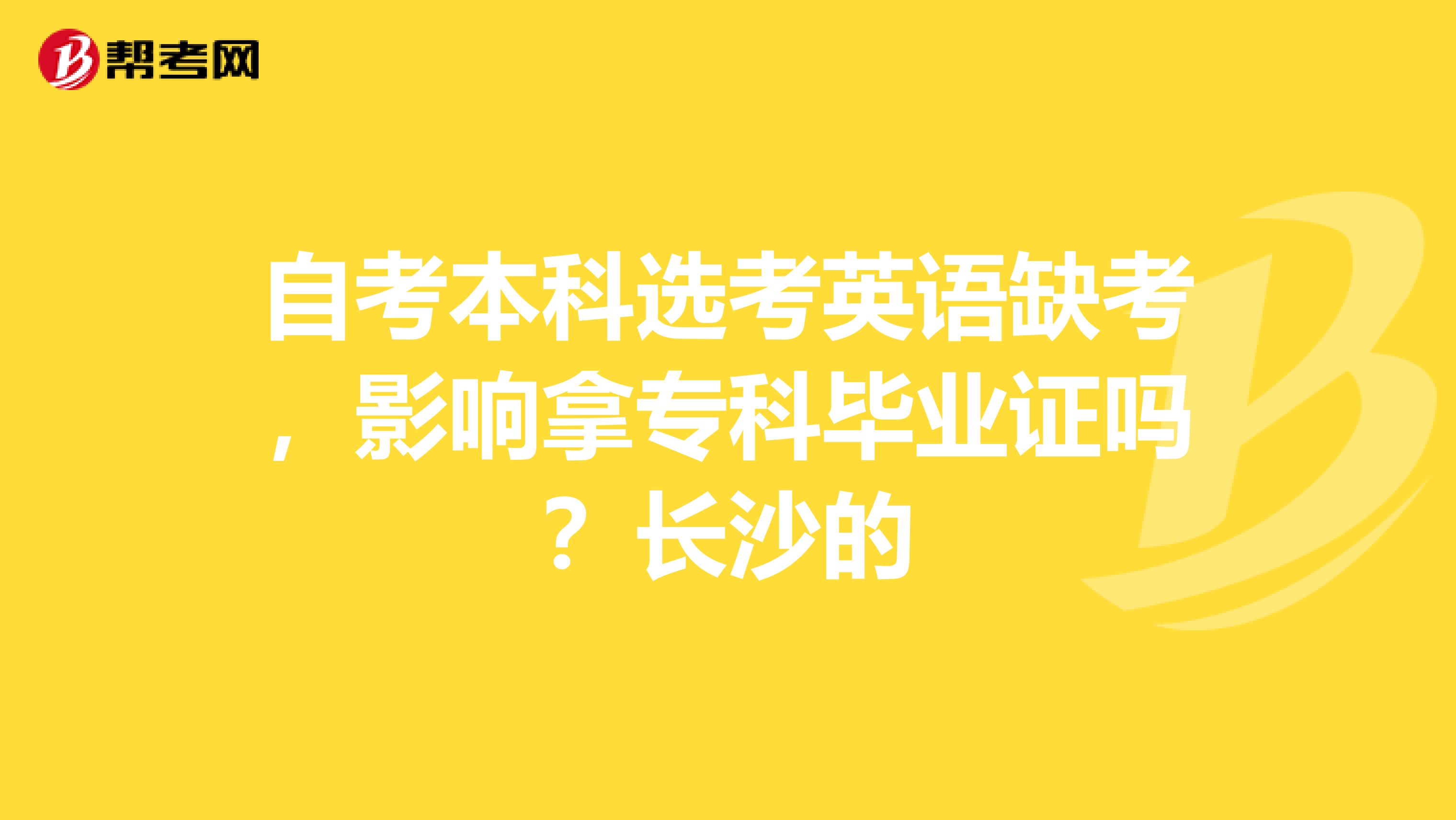 自考本科选考英语缺考，影响拿专科毕业证吗？长沙的