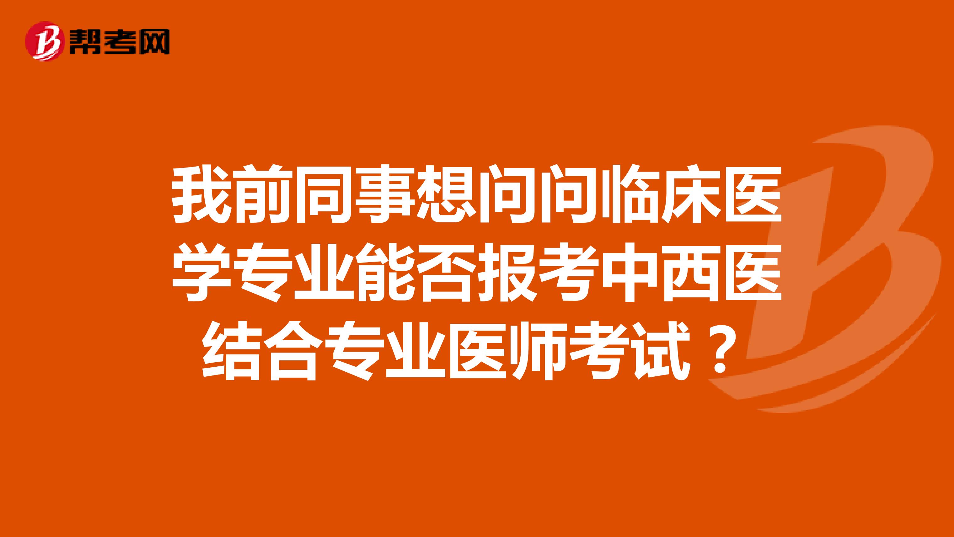 我前同事想问问临床医学专业能否报考中西医结合专业医师考试?