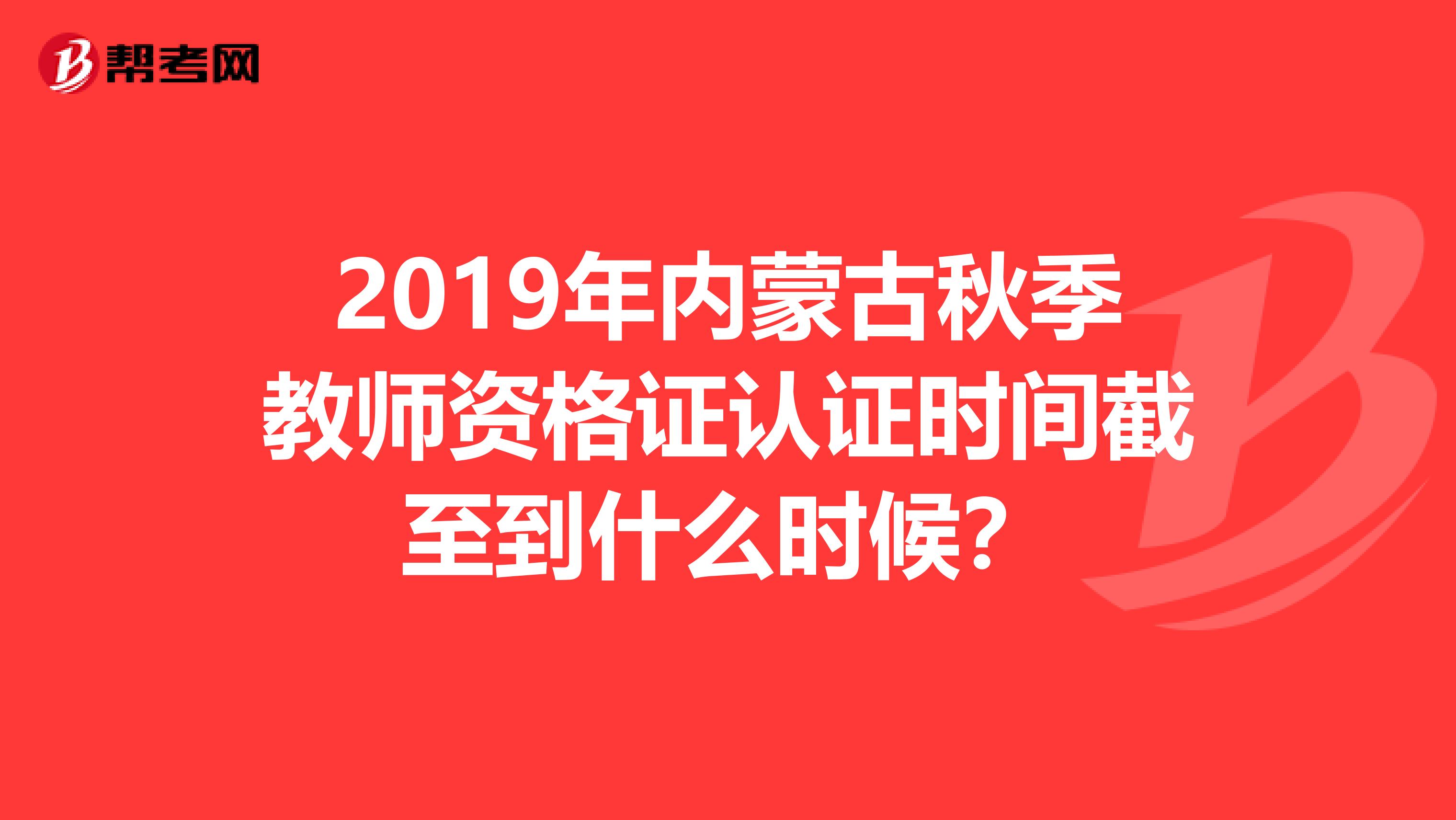 2019年内蒙古秋季教师资格证认证时间截至到什么时候？