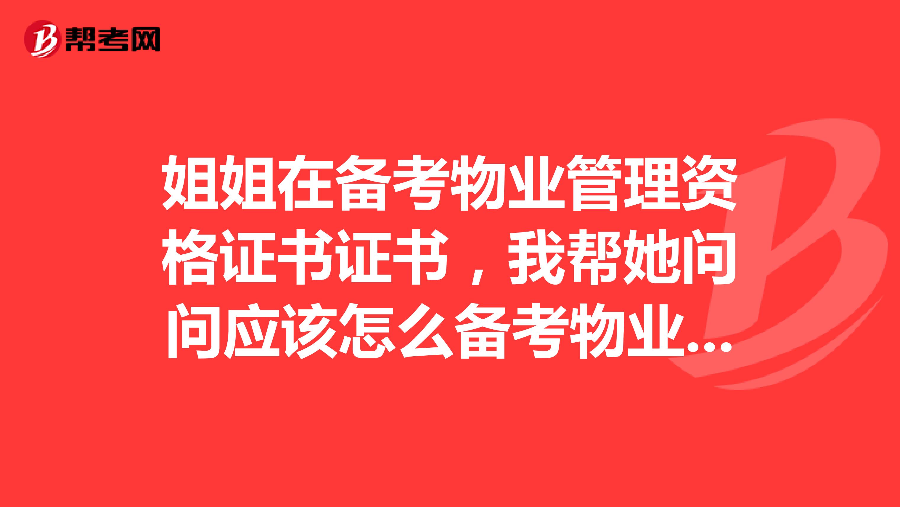 姐姐在备考物业管理资格证书证书，我帮她问问应该怎么备考物业管理证书有什么经验呢