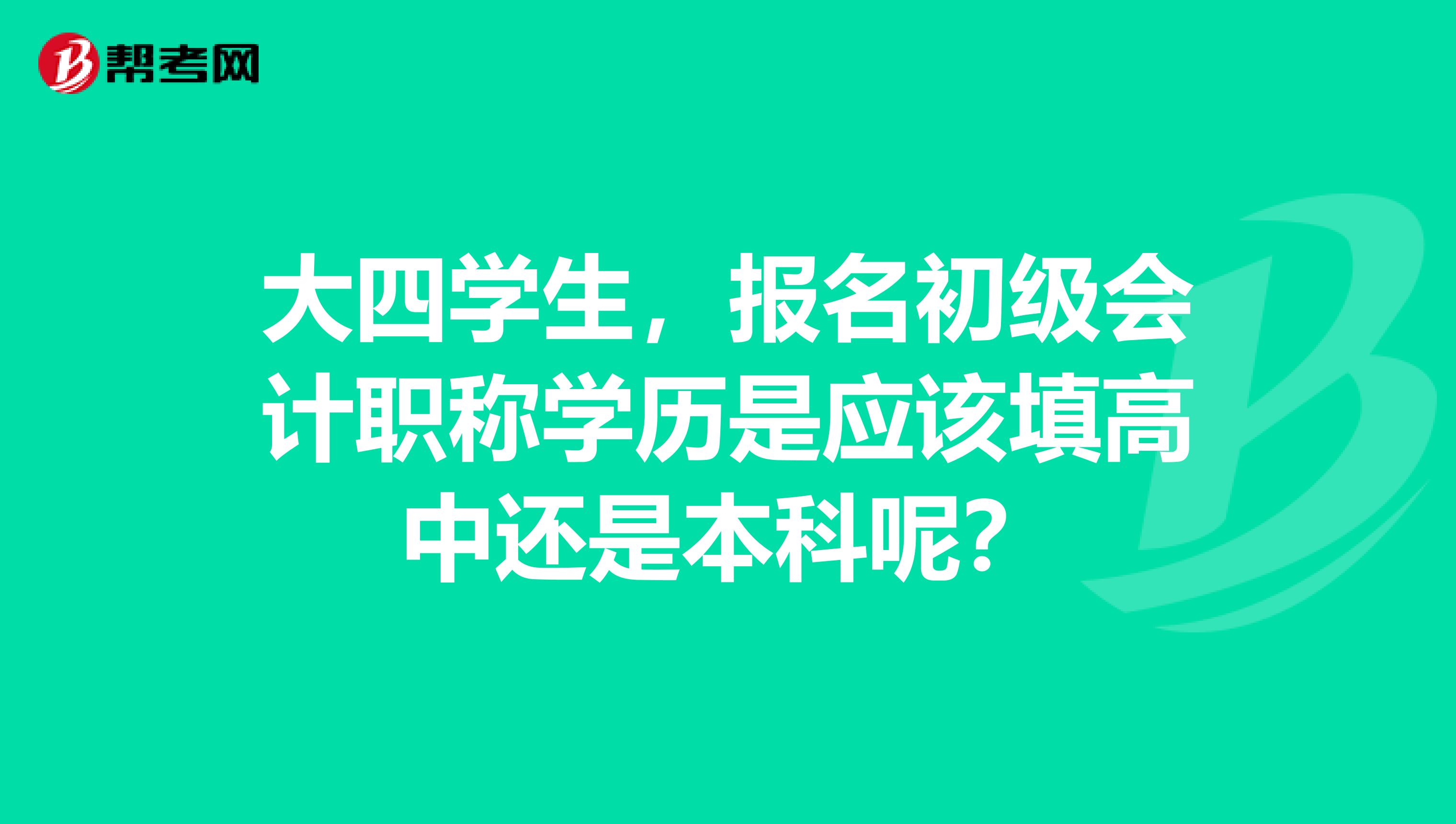 大四学生，报名初级会计职称学历是应该填高中还是本科呢？