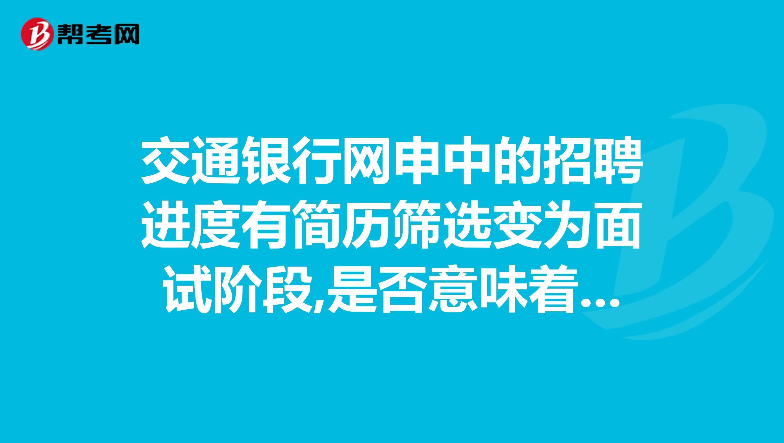 交通银行网申中的招聘进度有简历筛选变为面试阶段,是否意味着已经通过笔试,可以面试