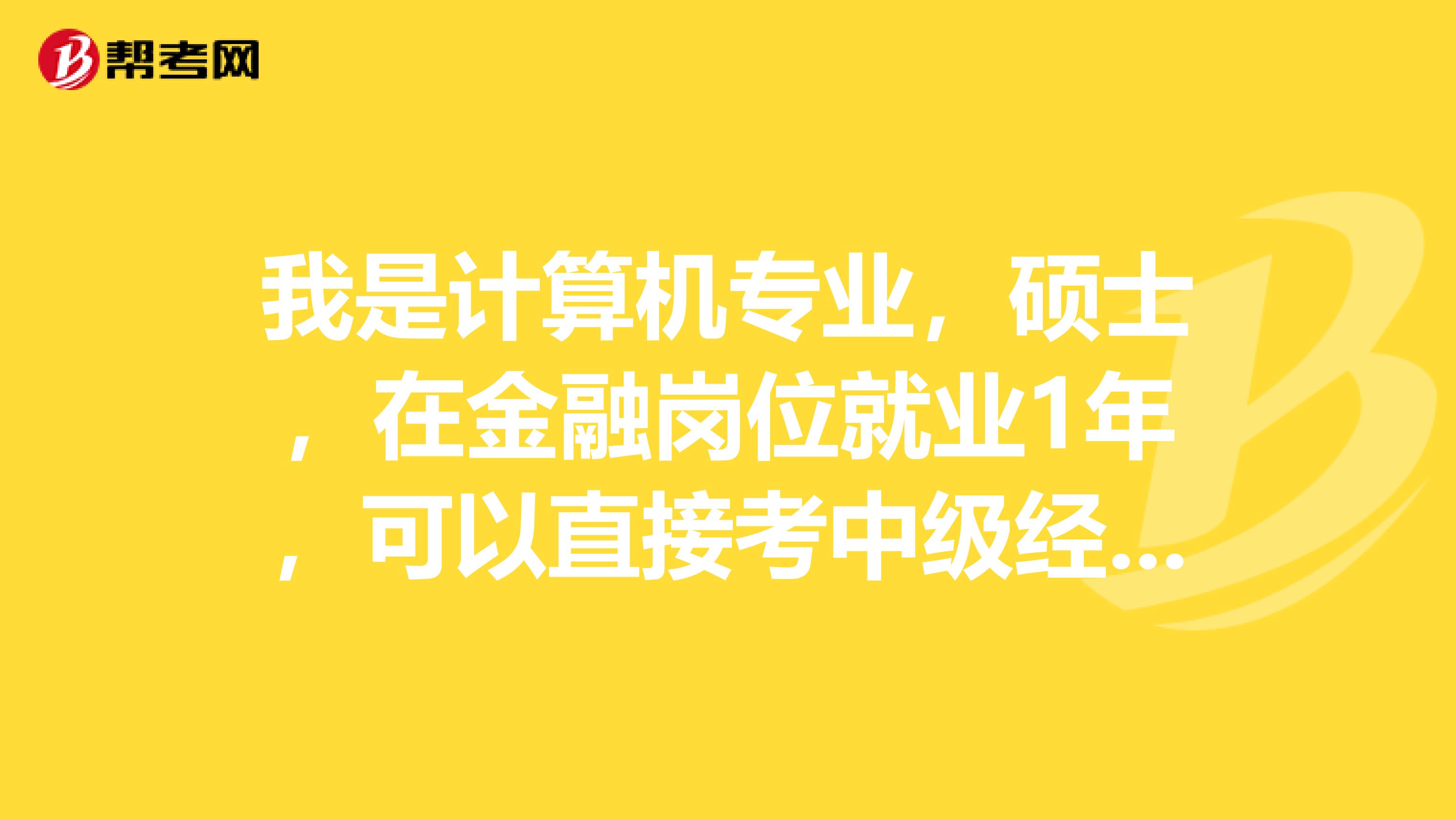 我是计算机专业,硕士,在金融岗位就业1年,可以直接考中级经济师么?如果不可以要走什么流程?