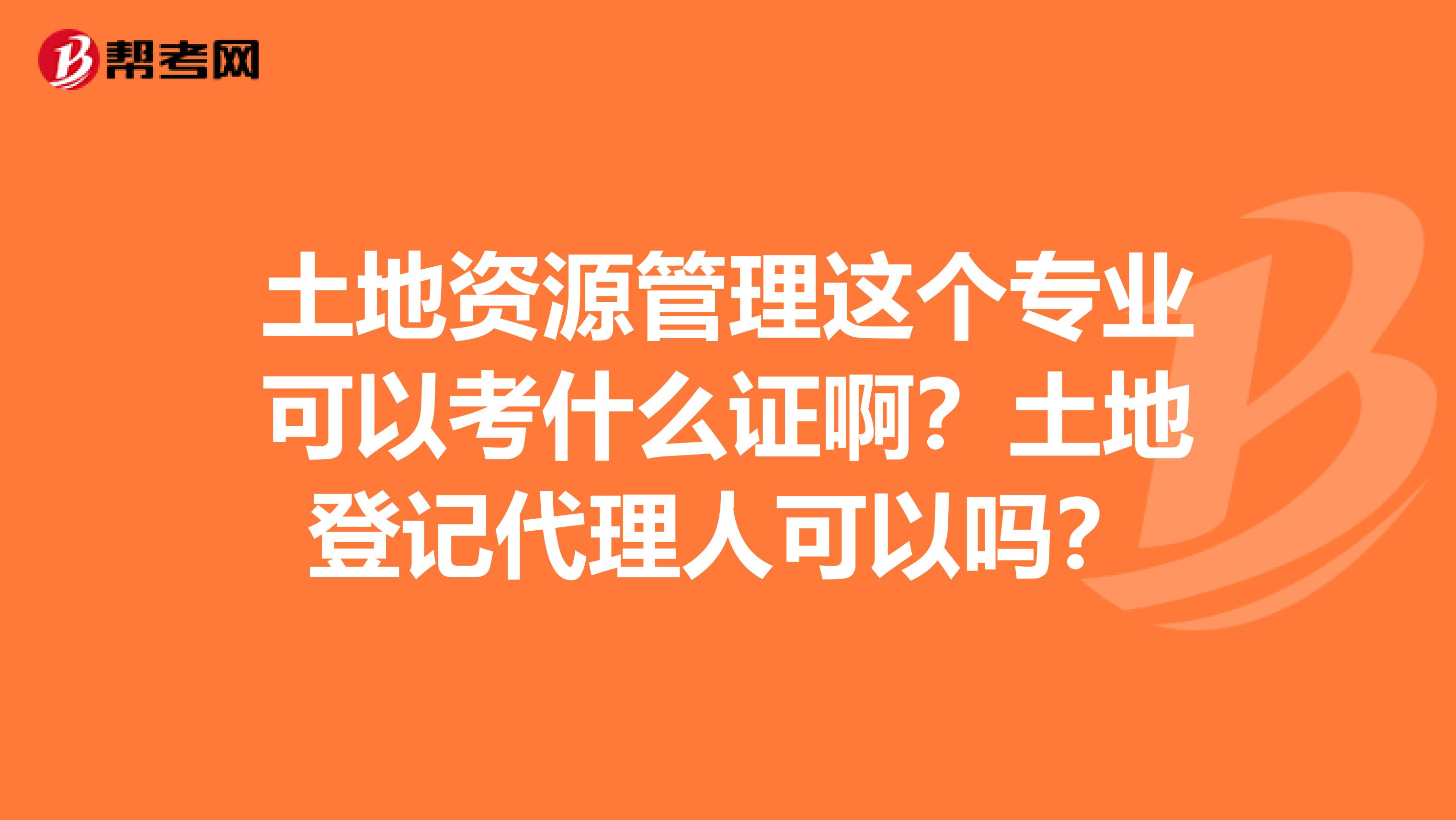 土地资源管理这个专业可以考什么证啊?土地登记代理人可以吗?