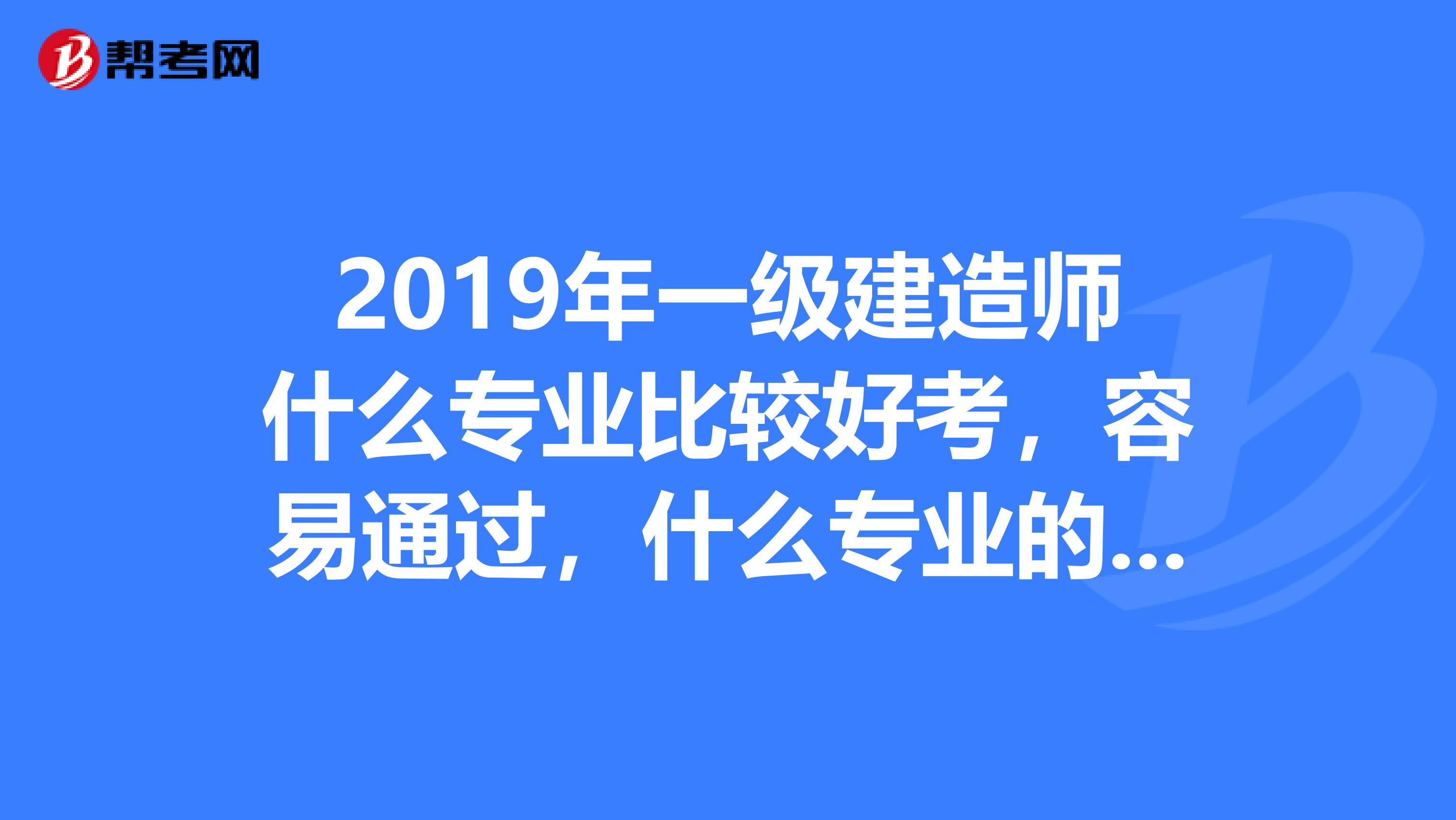 2019年一级建造师什么专业比较好考，容易通过，什么专业的挂卡费用比较高呀