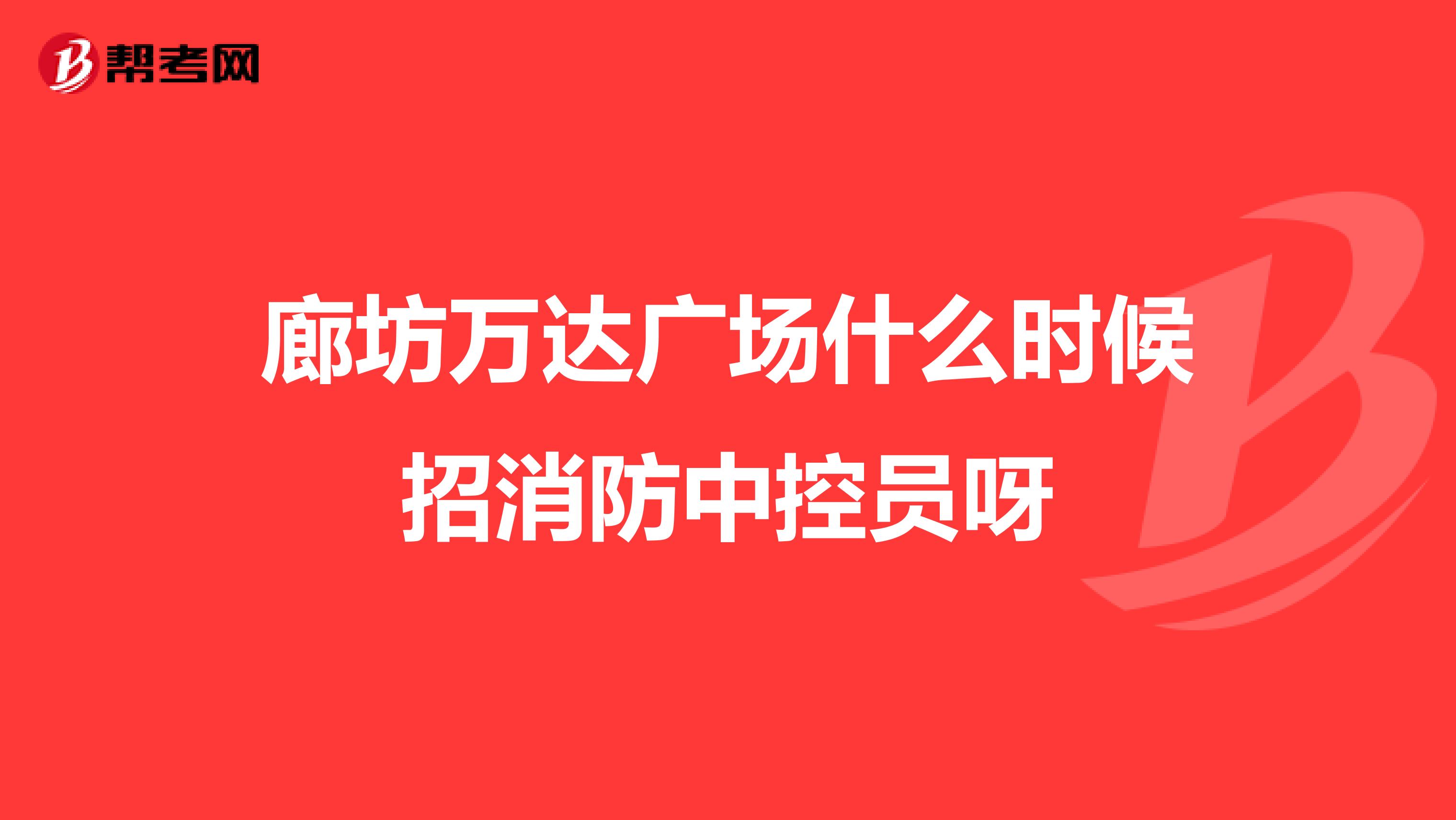 廊坊万达广场什么时候招消防中控员呀