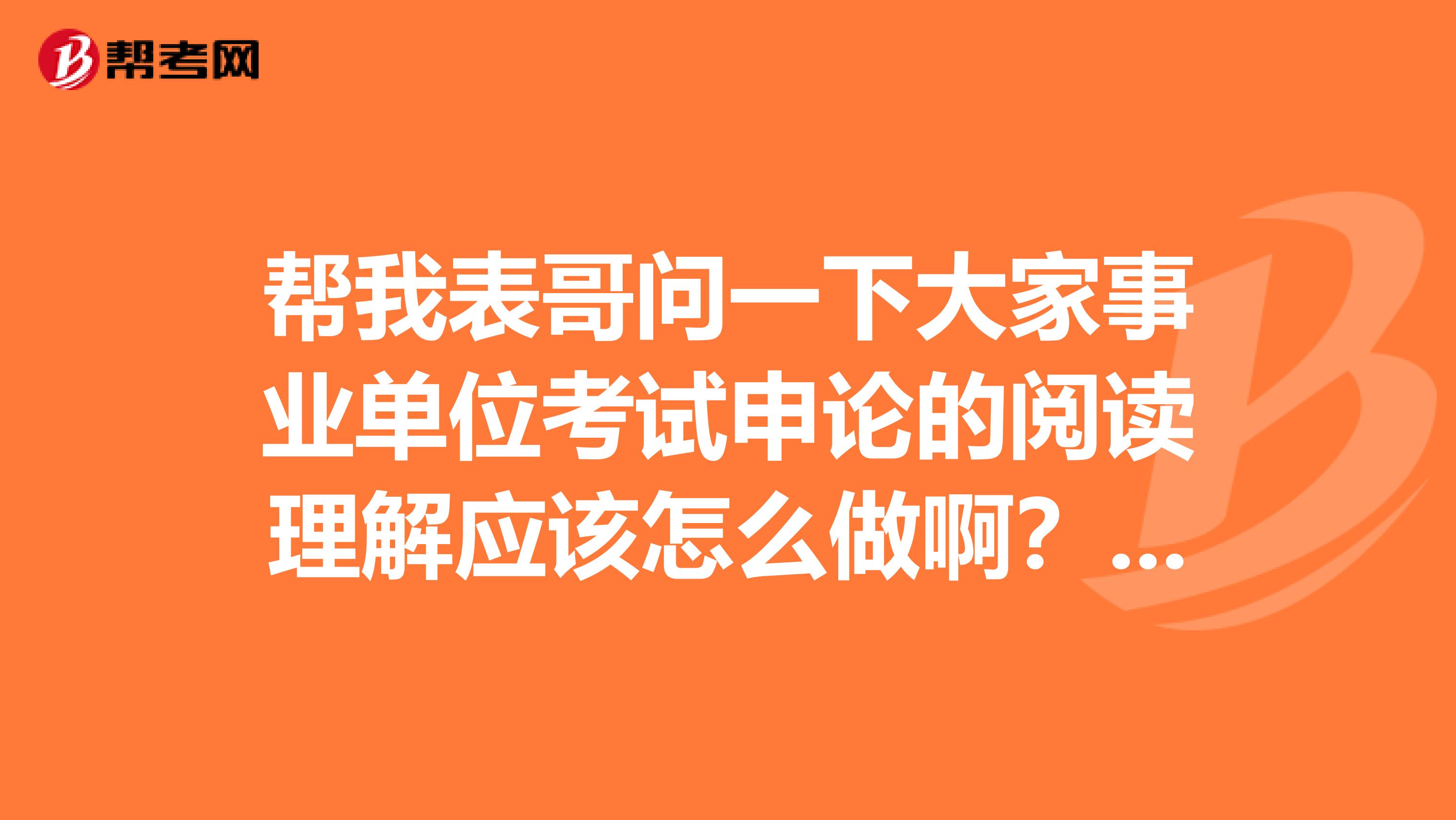 帮我表哥问一下大家事业单位考试申论的阅读理解应该怎么做啊?做了好几天的练习,还是漏洞百出!