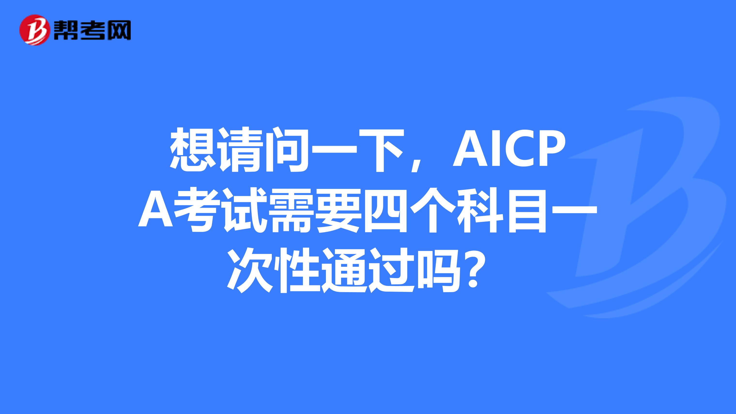 想请问一下，AICPA考试需要四个科目一次性通过吗？