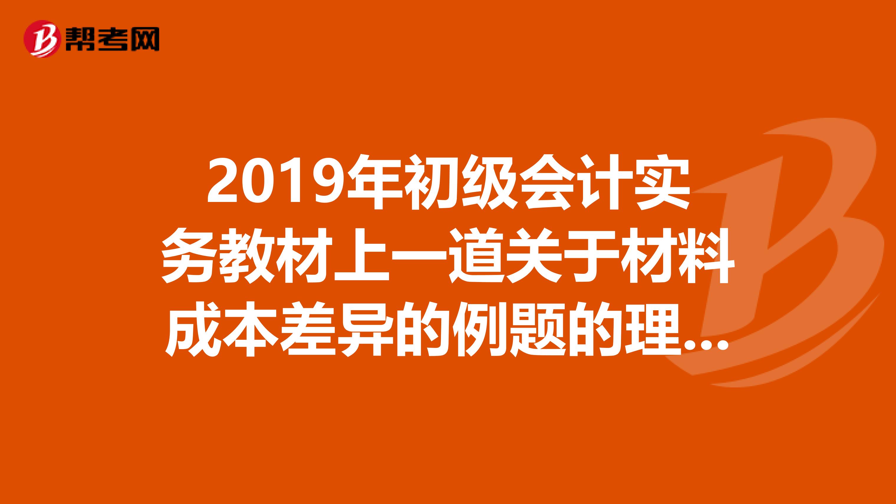 2019年初级会计实务教材上一道关于材料成本差异的例题的理解？