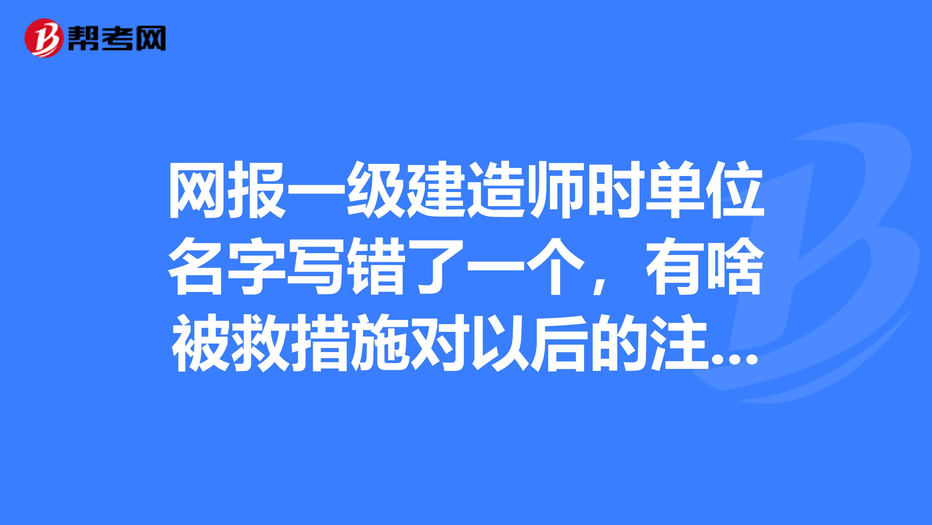 网报一级建造师时单位名字写错了一个，有啥被救措施对以后的注册有影响吗？