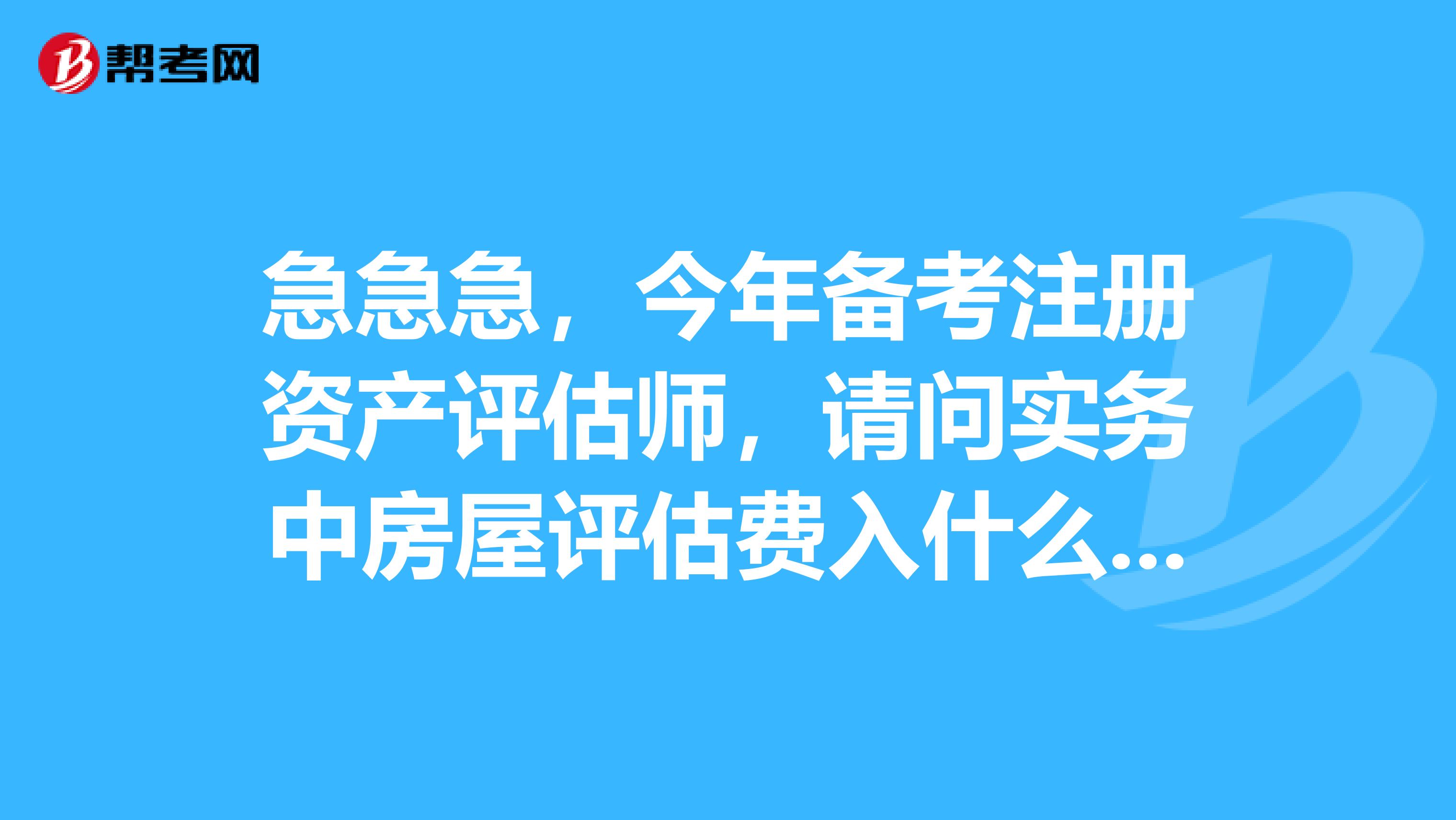 急急急，今年備考注冊資產評估師，請問實務中房屋評估費入什么會計科目，答案在哪里？？？、