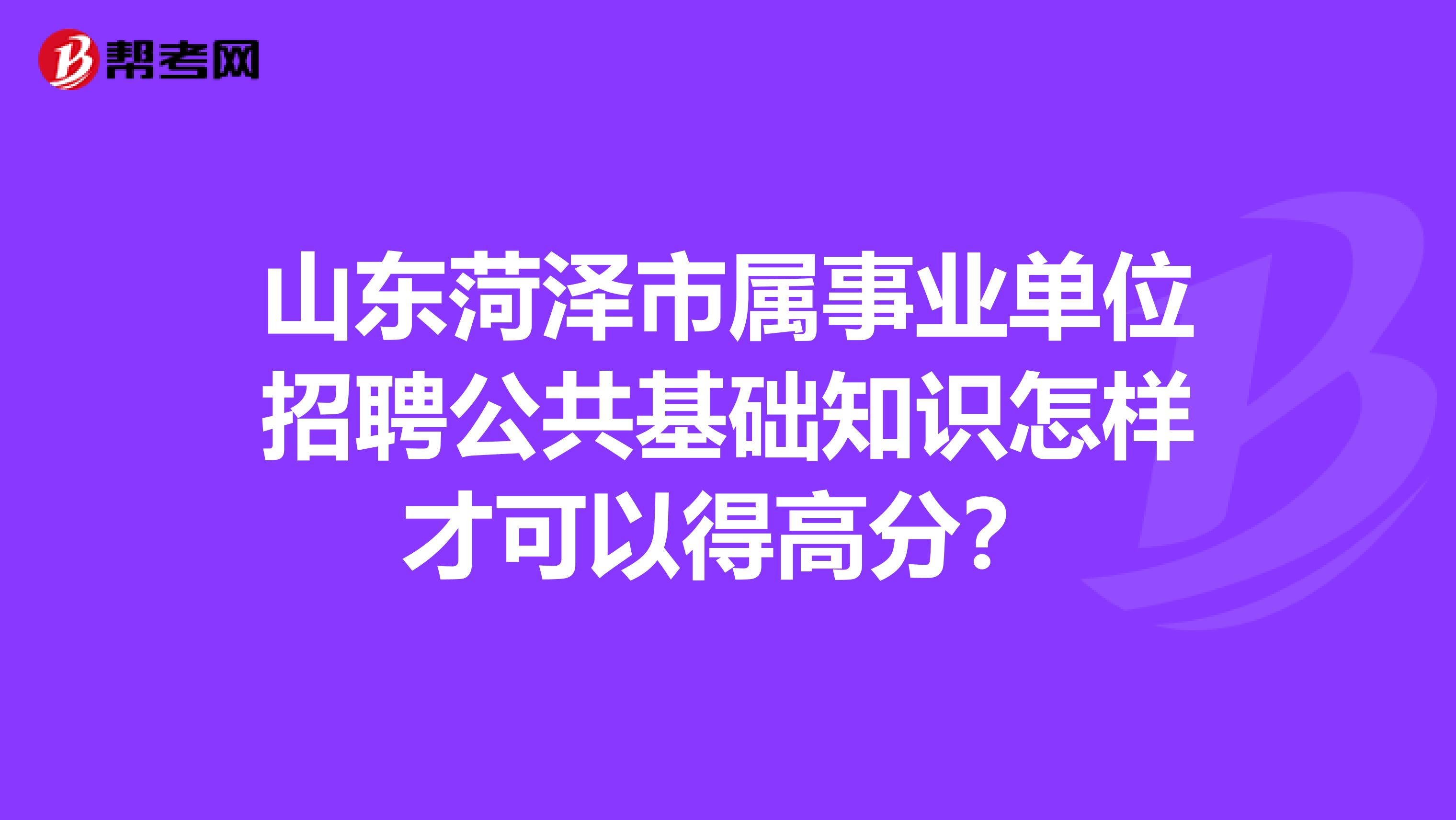山东菏泽市属事业单位招聘公共基础知识怎样才可以得高分?