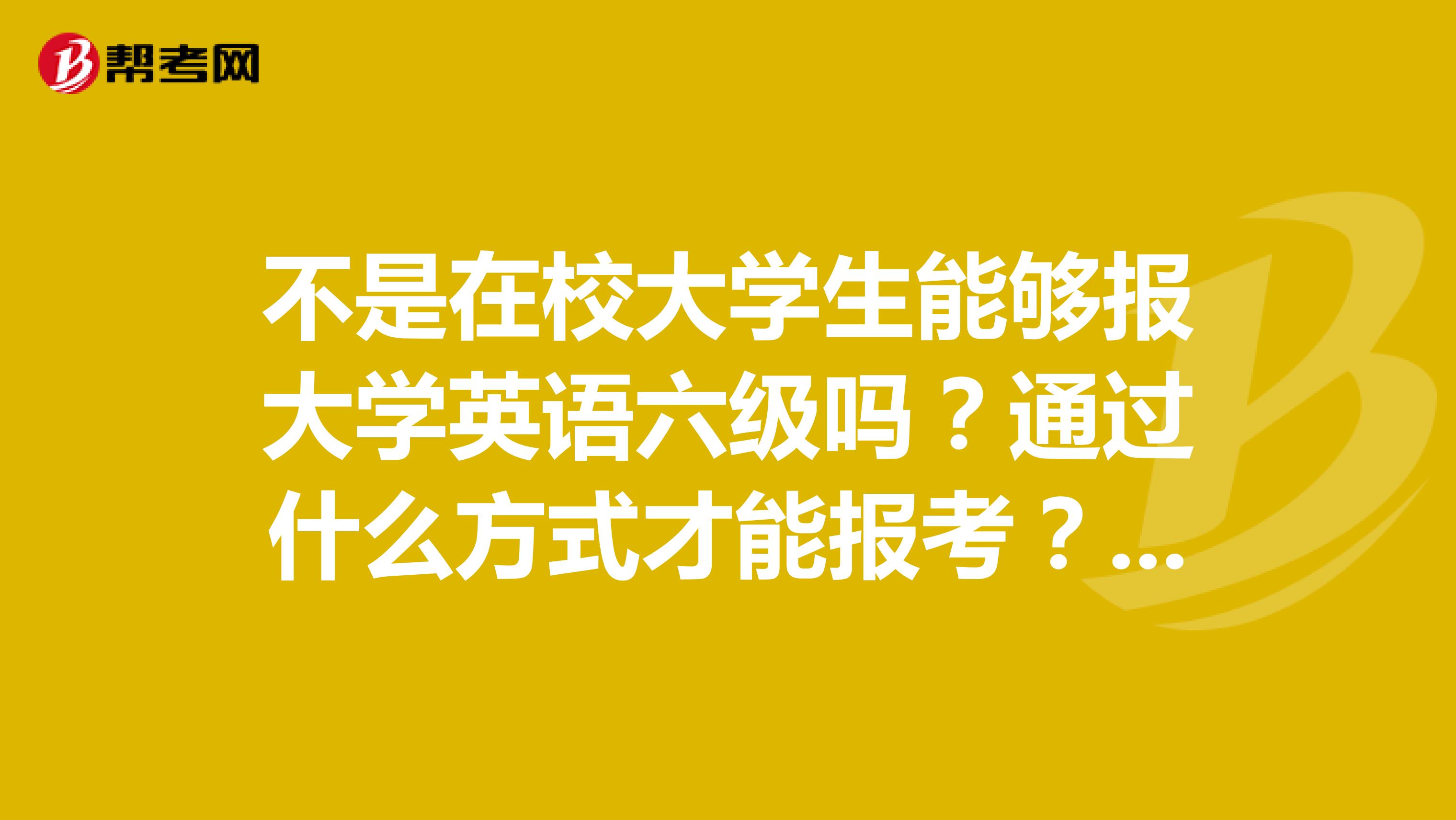 不是在校大学生能够报大学英语六级吗？通过什么方式才能报考？不考虑专四。谢谢！