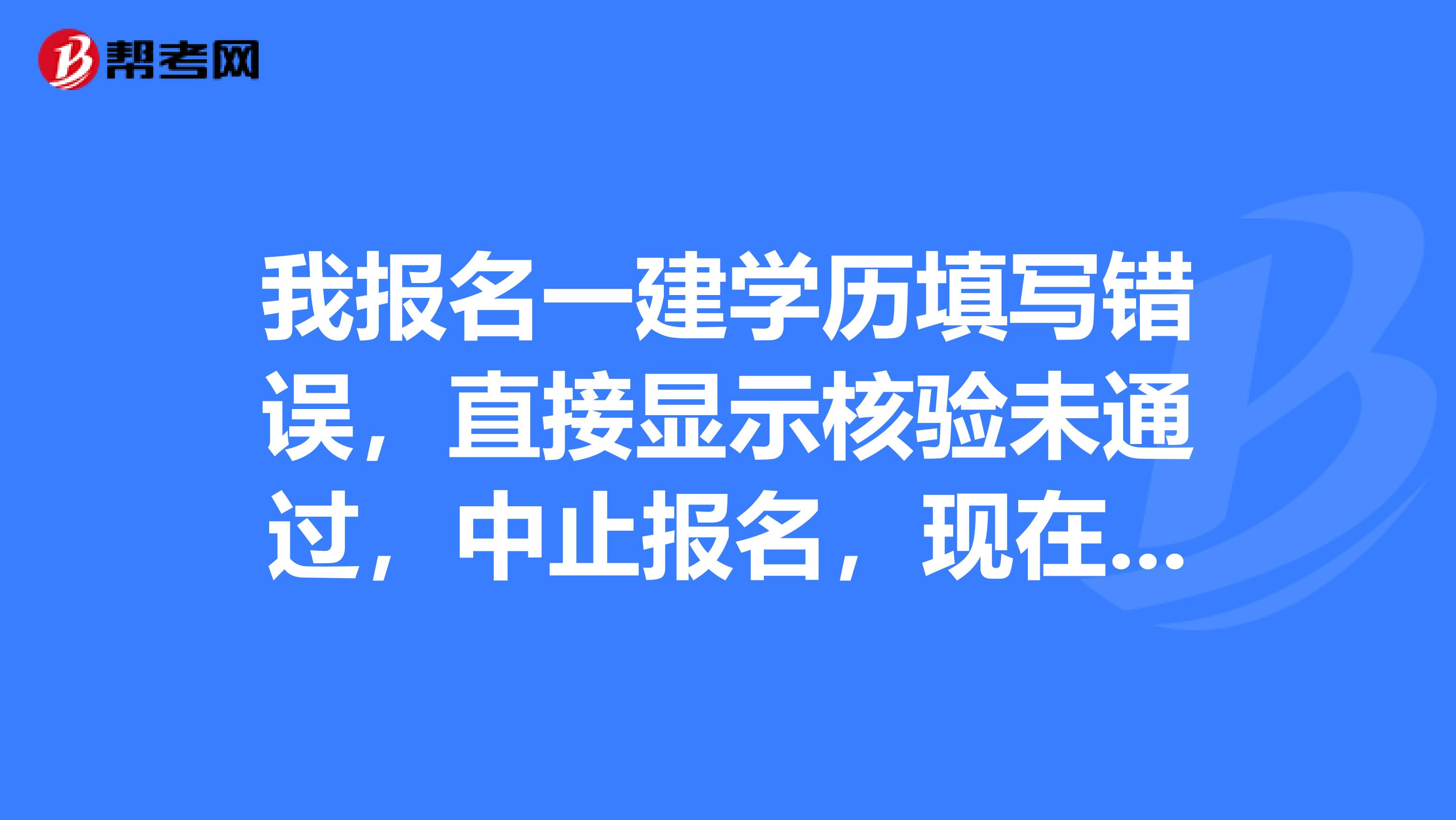 我报名一建学历填写错误，直接显示核验未通过，中止报名，现在没办法继续报名了，有人知道怎么解决吗？