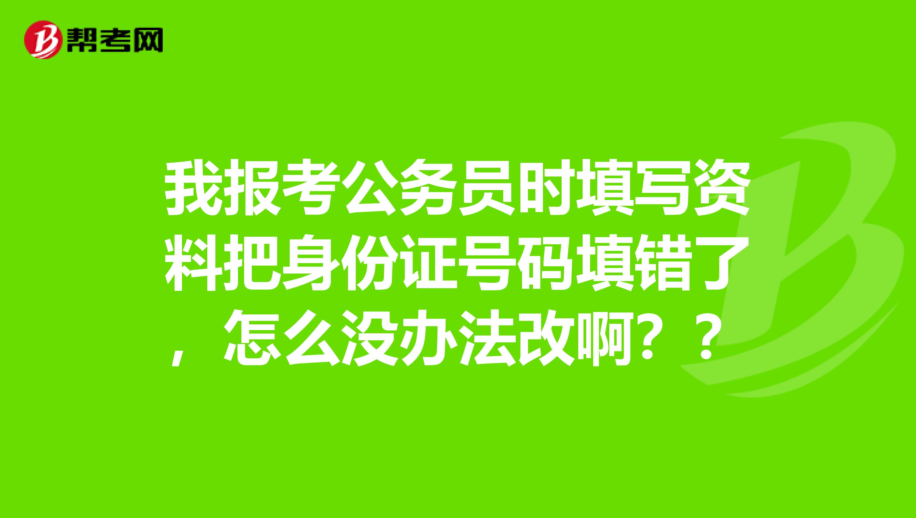 我报考公务员时填写资料把身份证号码填错了,怎么没办法改啊??