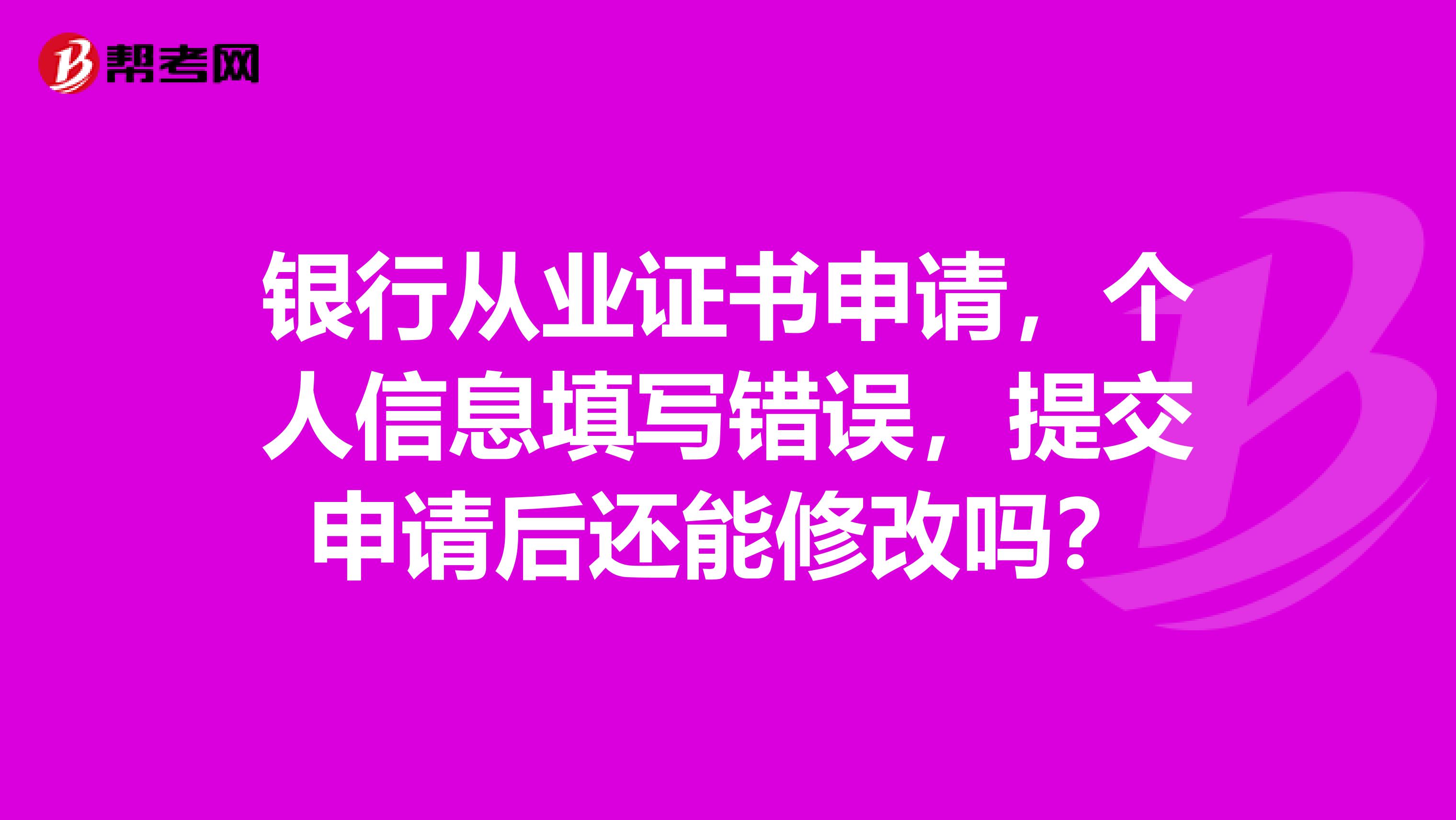 銀行從業證書申請，個人信息填寫錯誤，提交申請后還能修改嗎？