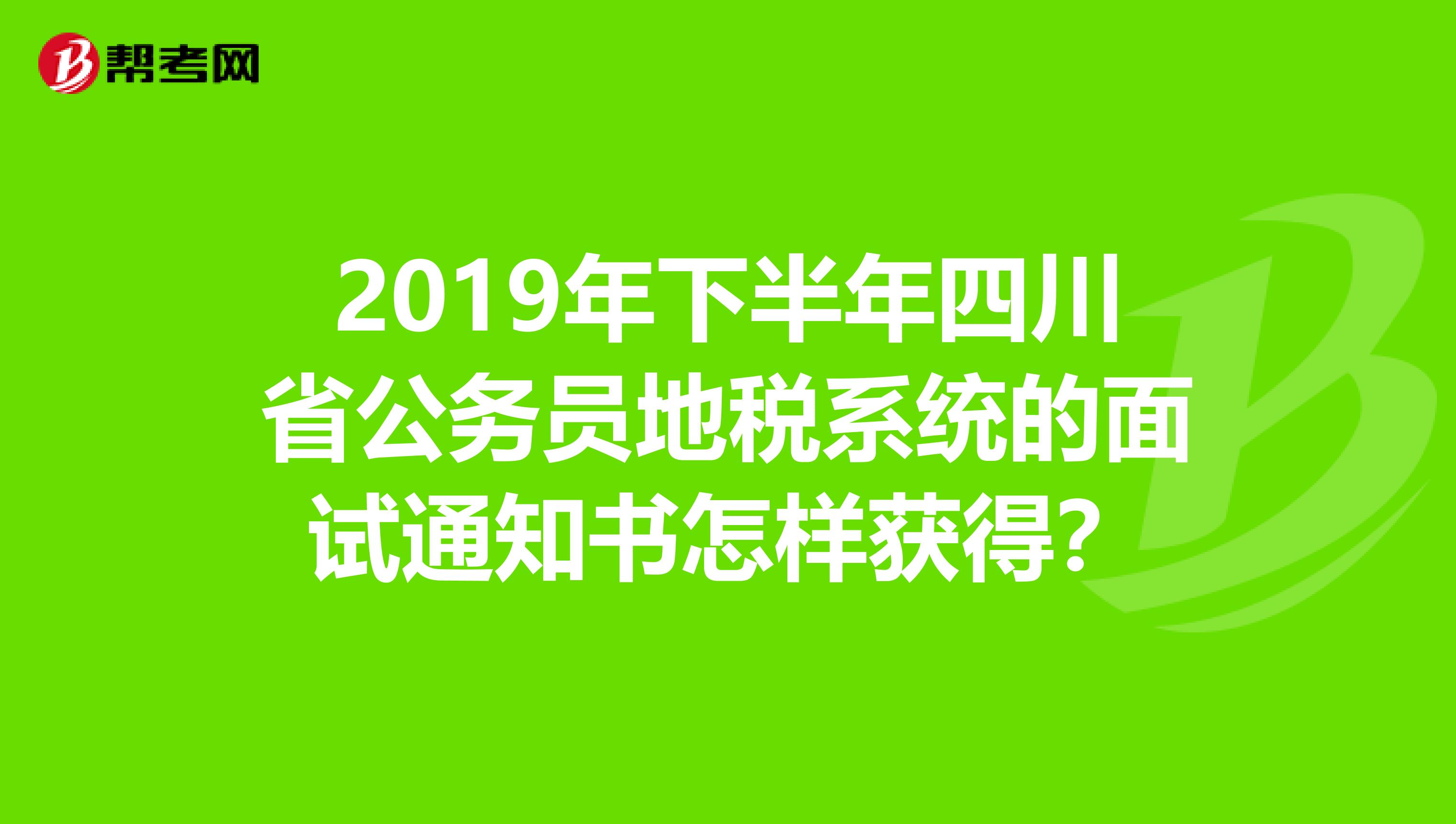 2019年下半年四川省公务员地税系统的面试通知书怎样获得?