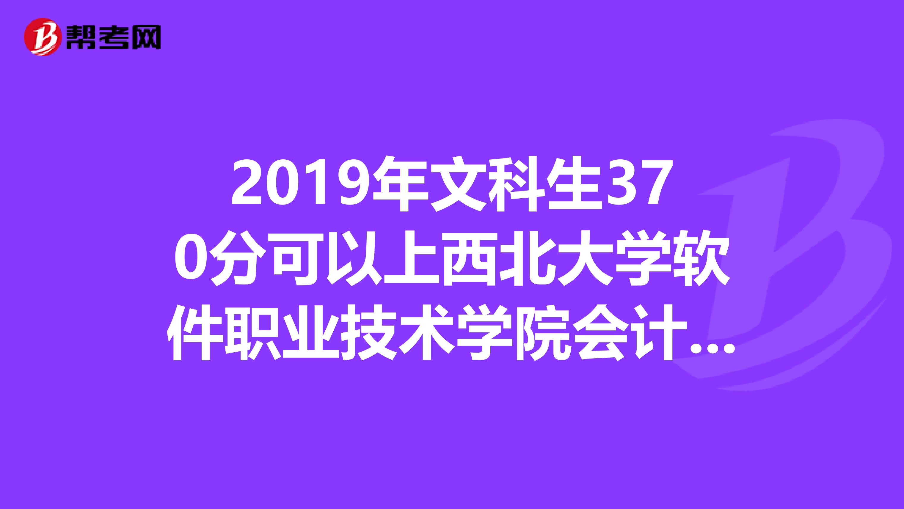 2019年文科生370分可以上西北大学软件职业技术学院会计专业么???急急急