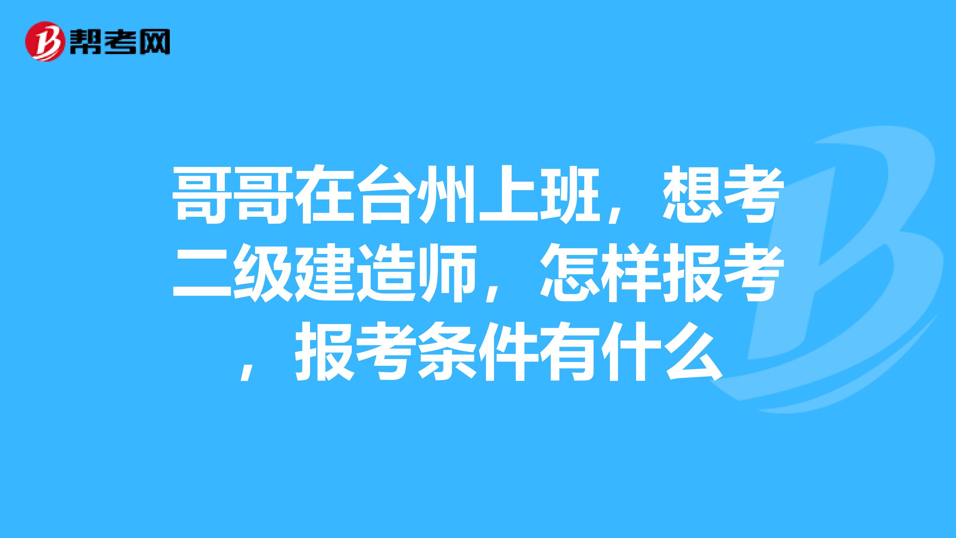 哥哥在台州上班，想考二级建造师，怎样报考，报考条件有什么