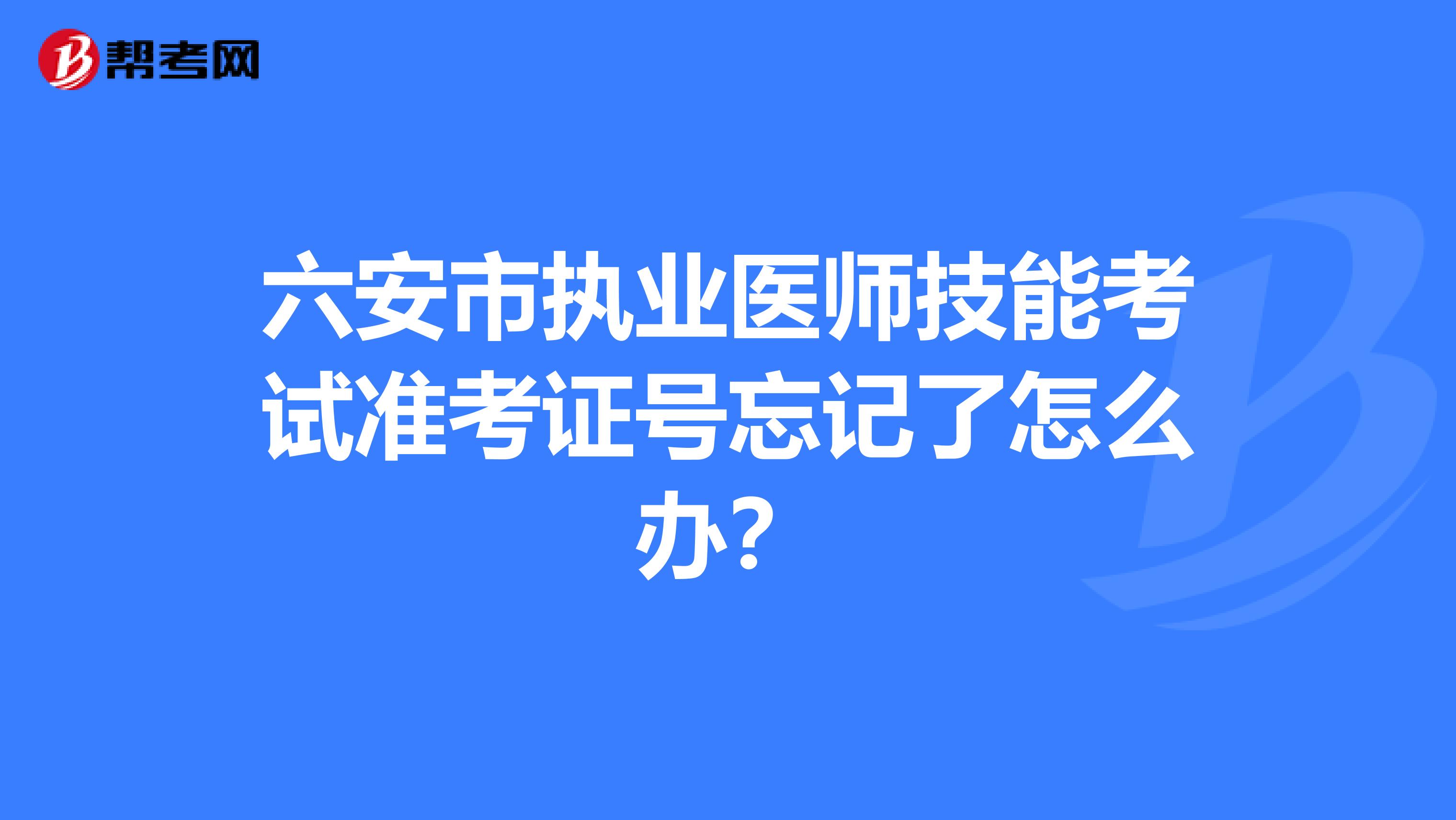 六安市執業醫師技能考試準考證號忘記了怎么辦？