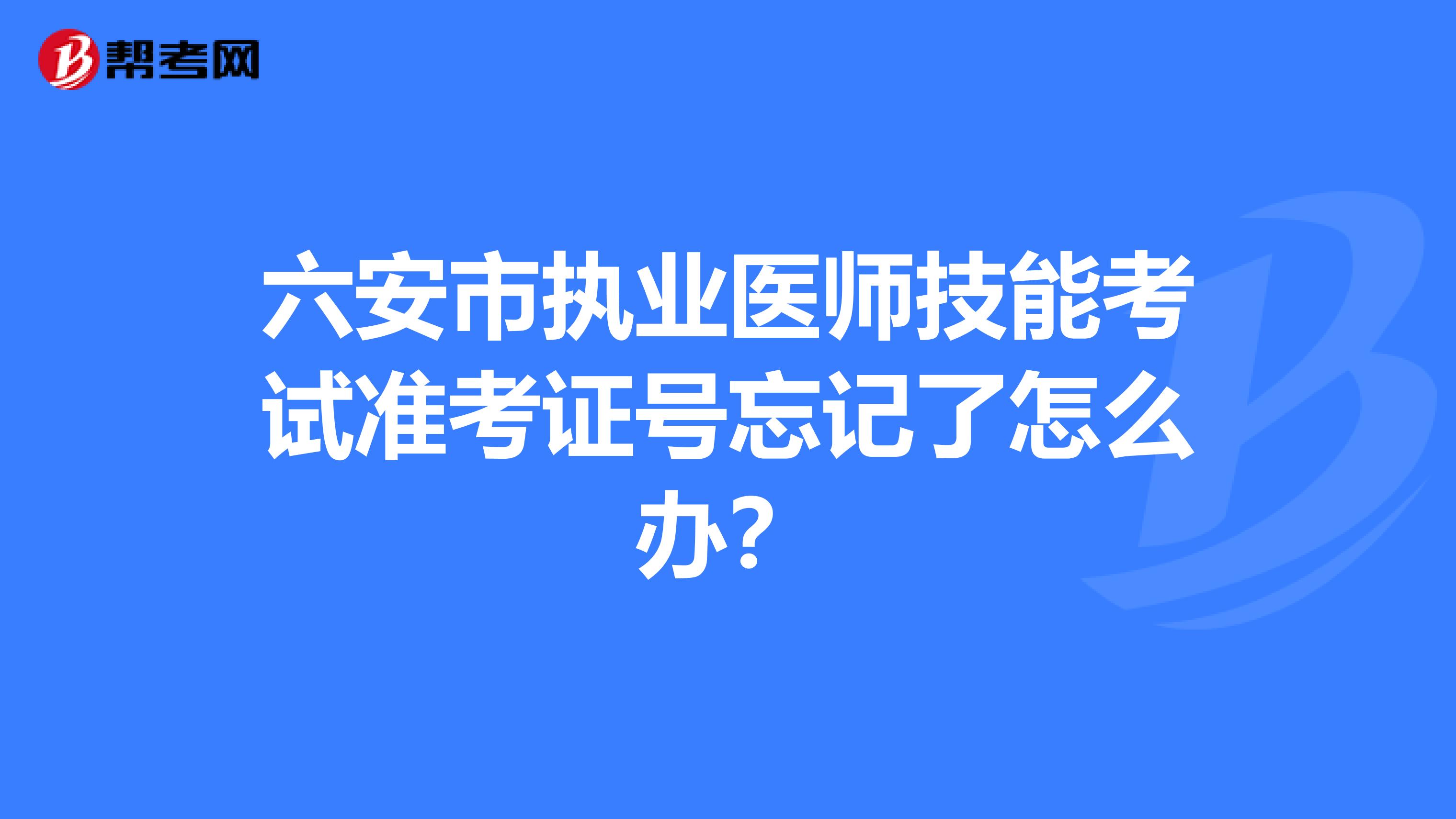 六安市执业医师技能考试准考证号忘记了怎么办？