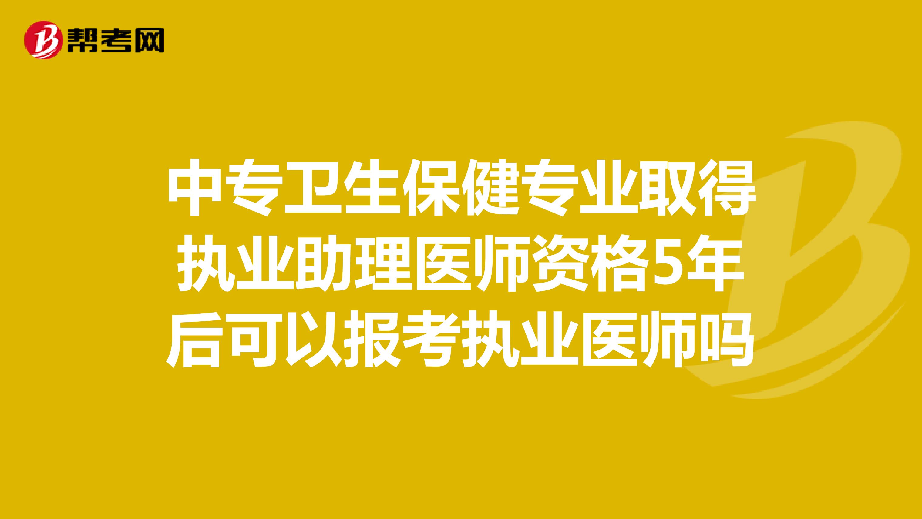 中专卫生保健专业取得执业助理医师资格5年后可以报考执业医师吗
