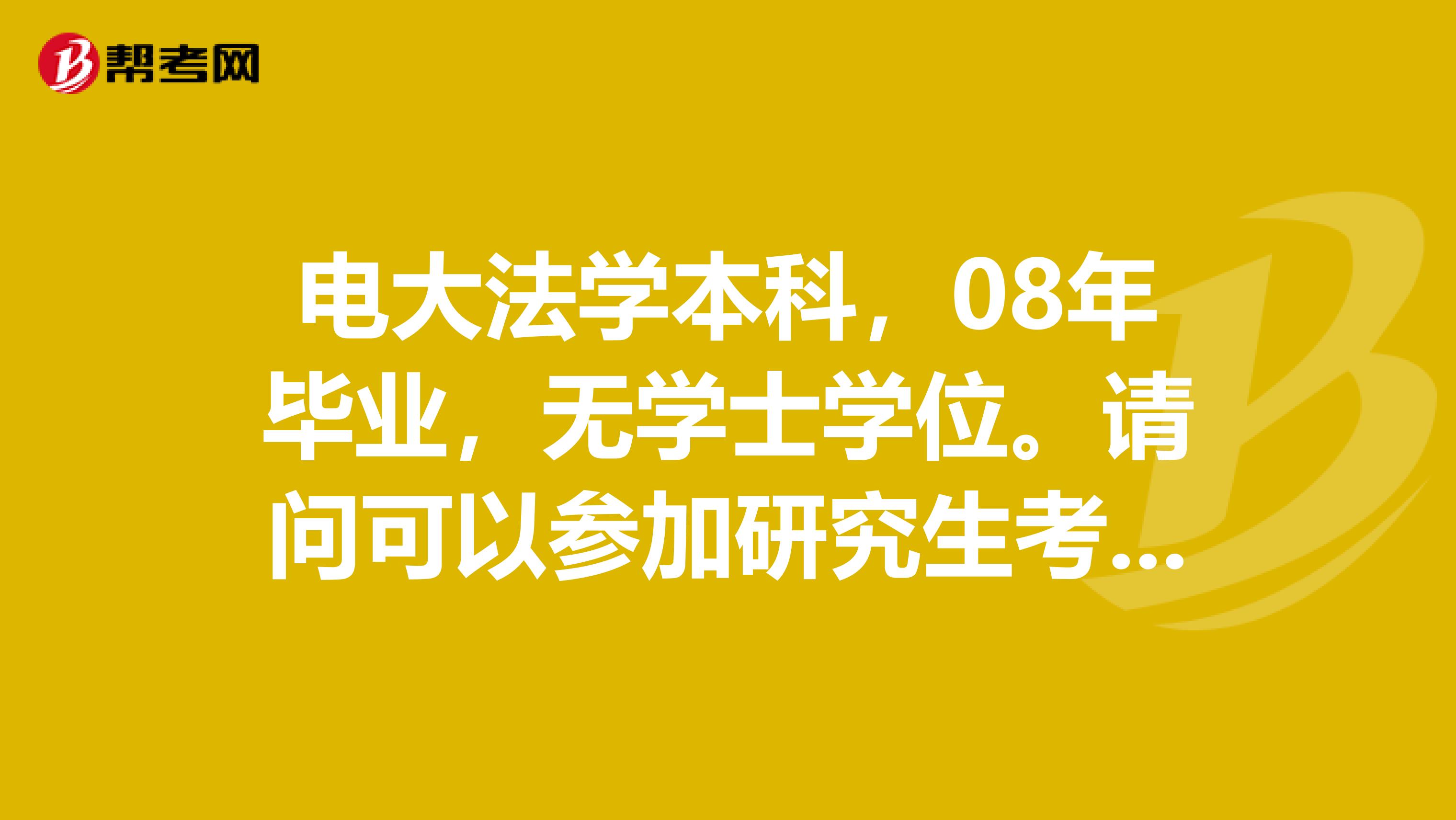 电大法学本科,08年毕业,无学士学位。请问可以参加研究生考试吗?