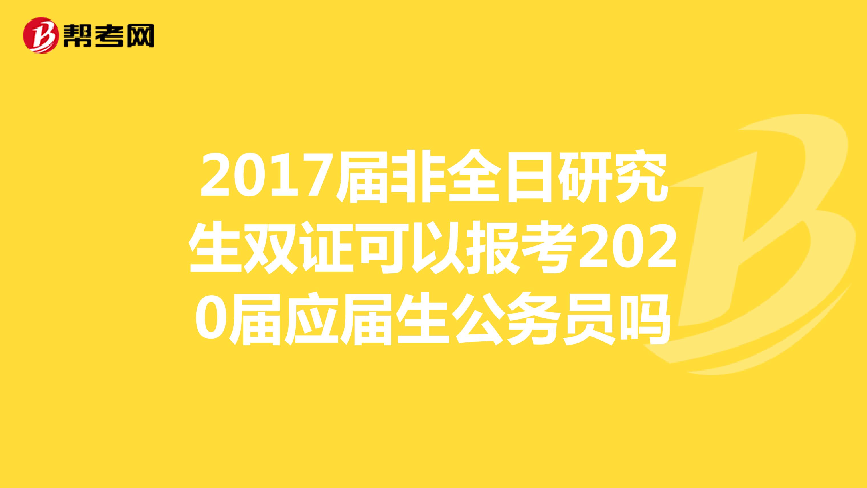 2017届非全日研究生双证可以报考2020届应届生公务员吗