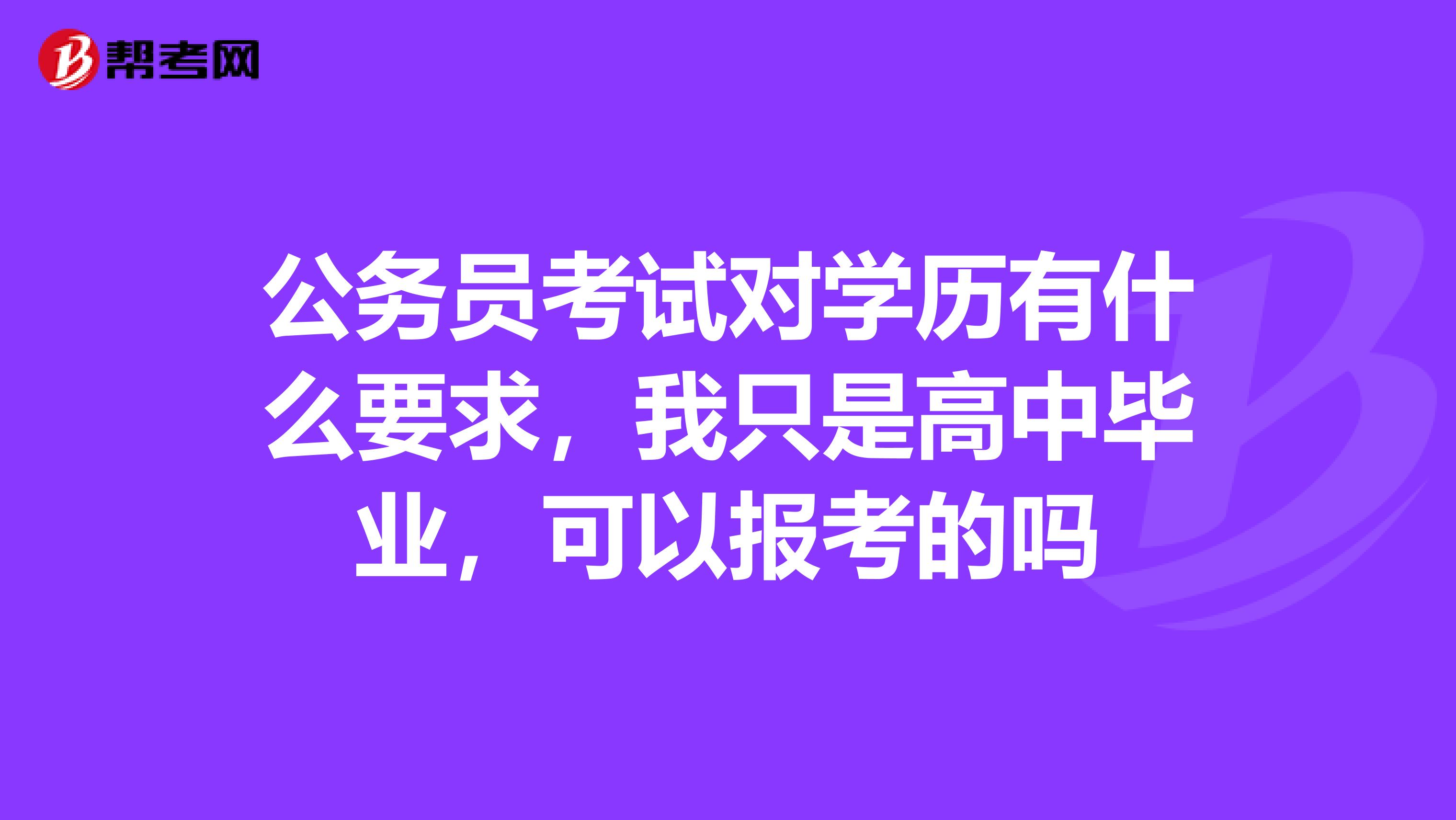 公务员考试对学历有什么要求,我只是高中毕业,可以报考的吗