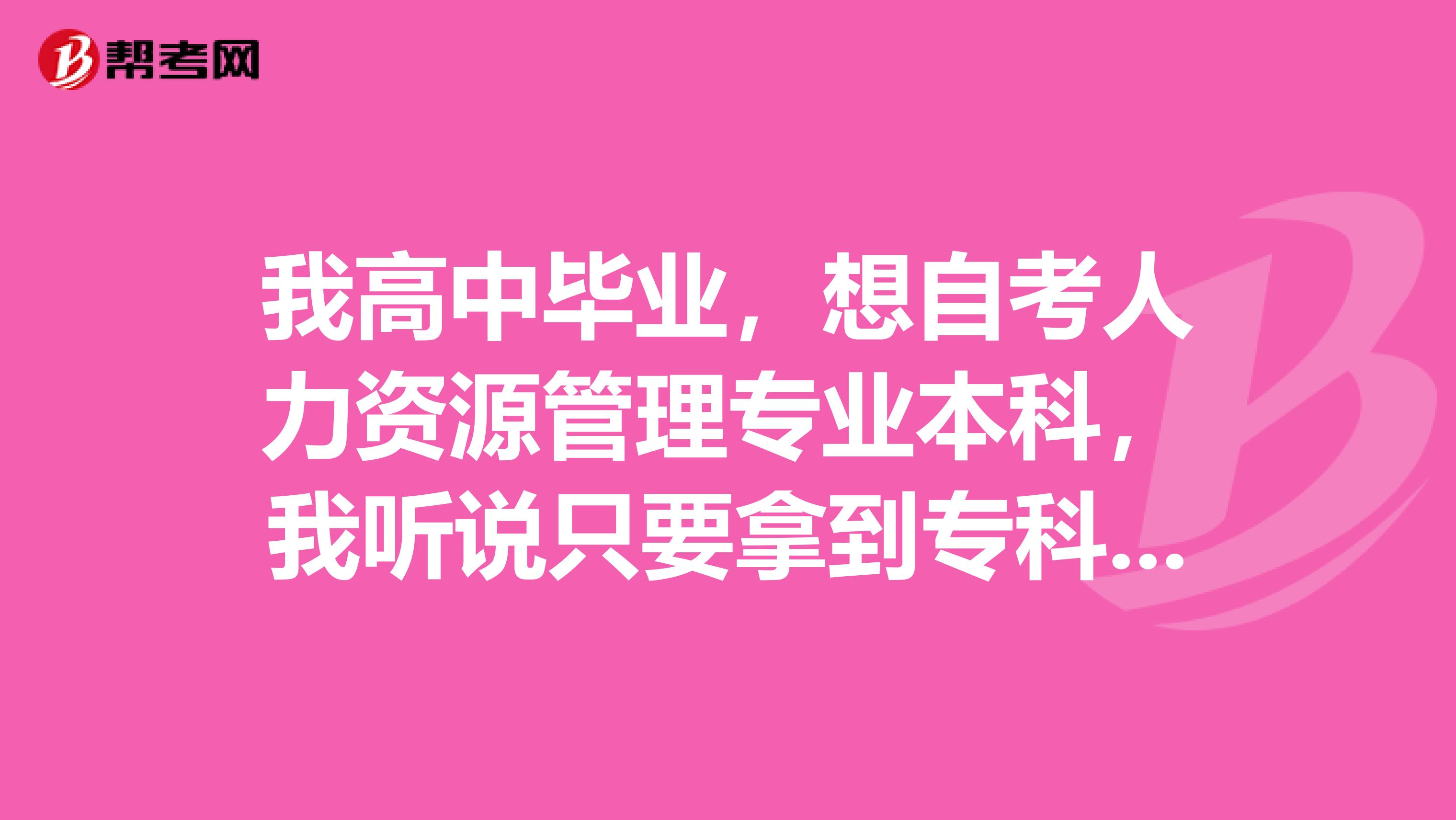 我高中毕业,想自考人力资源管理专业本科,我听说只要拿到专科证就能换取本科证,我想成考专科。请问下哪