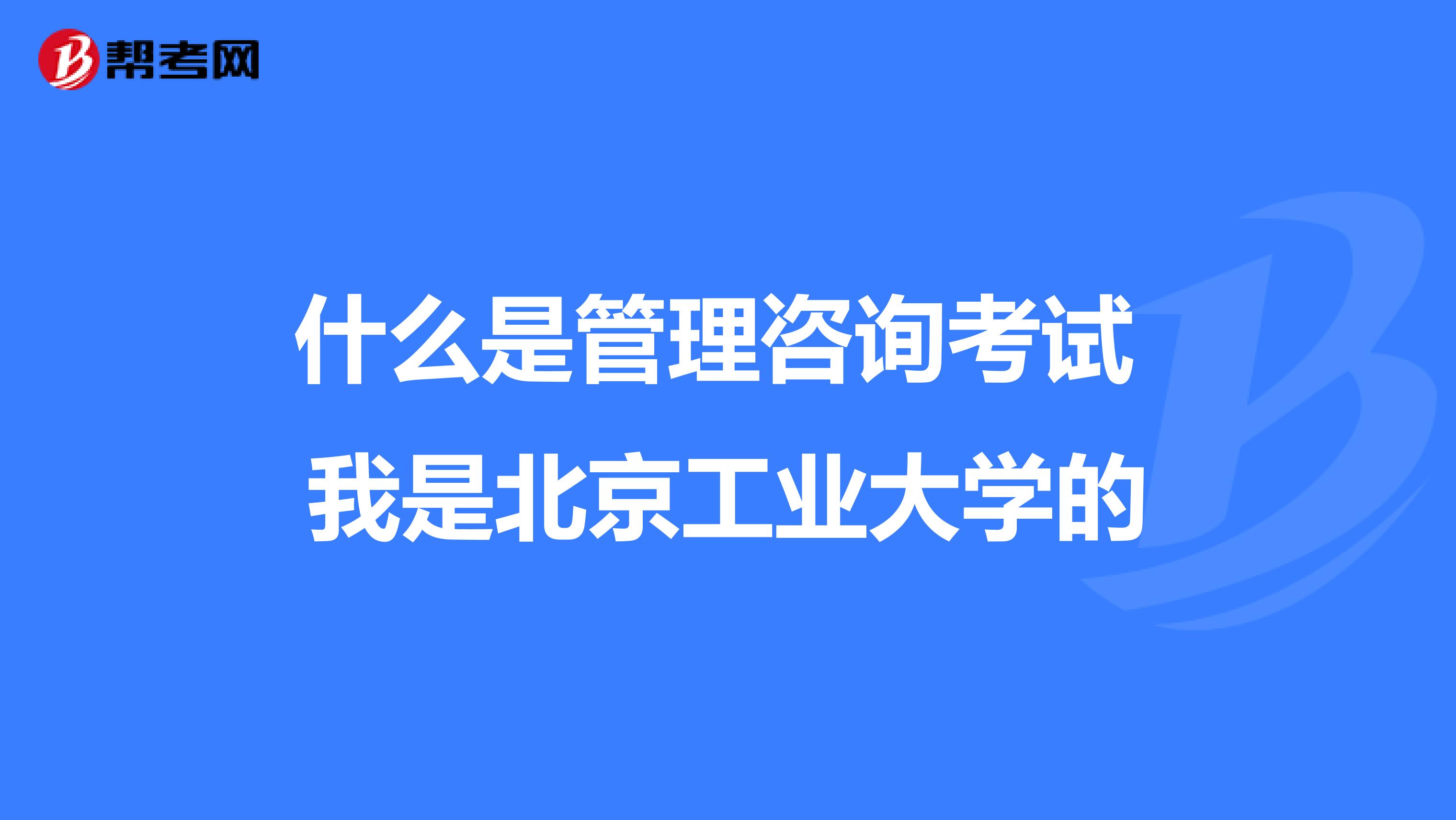 什么是管理咨询考试 我是北京工业大学的