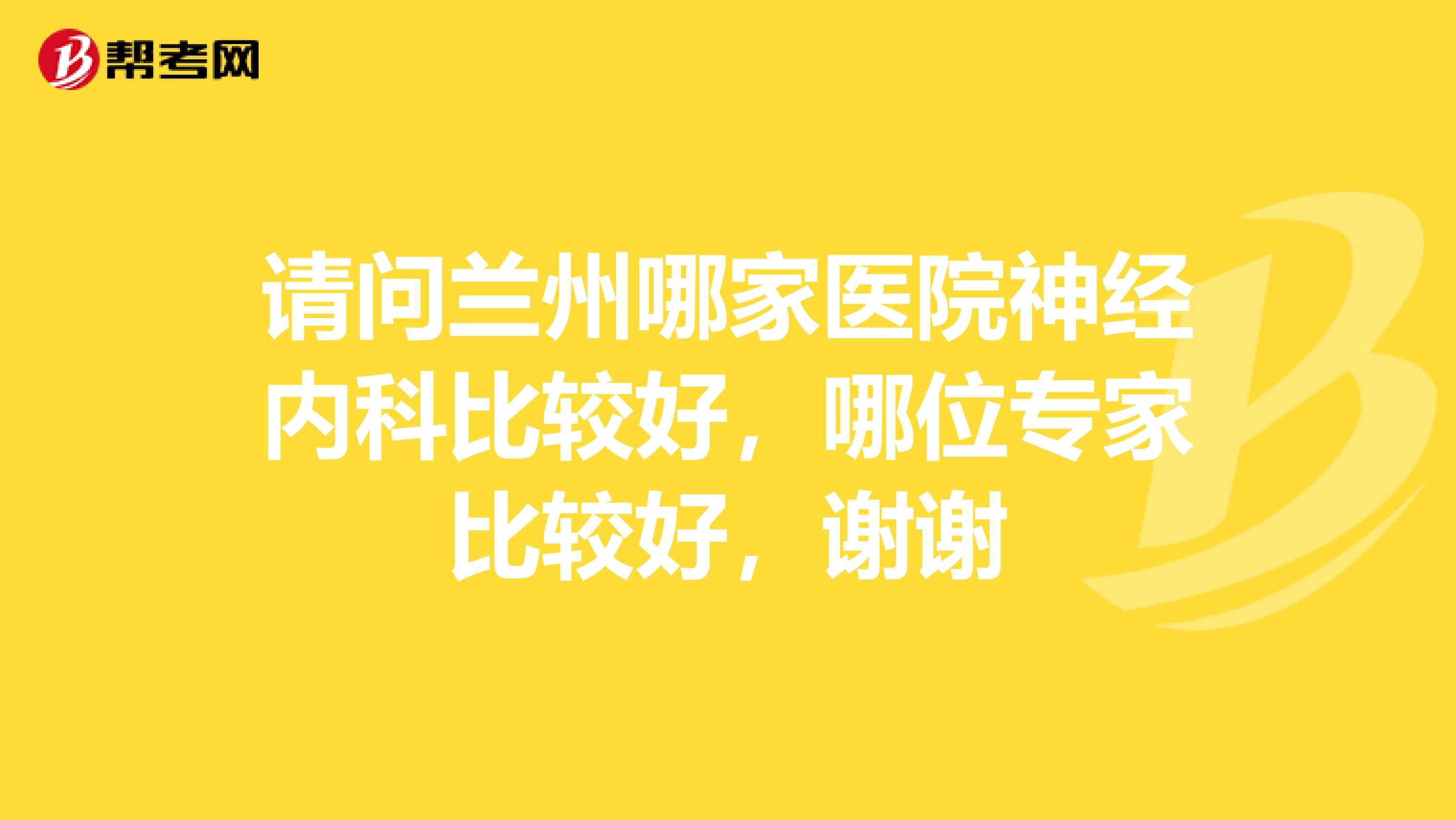 请问兰州哪家医院神经内科比较好，哪位专家比较好，谢谢