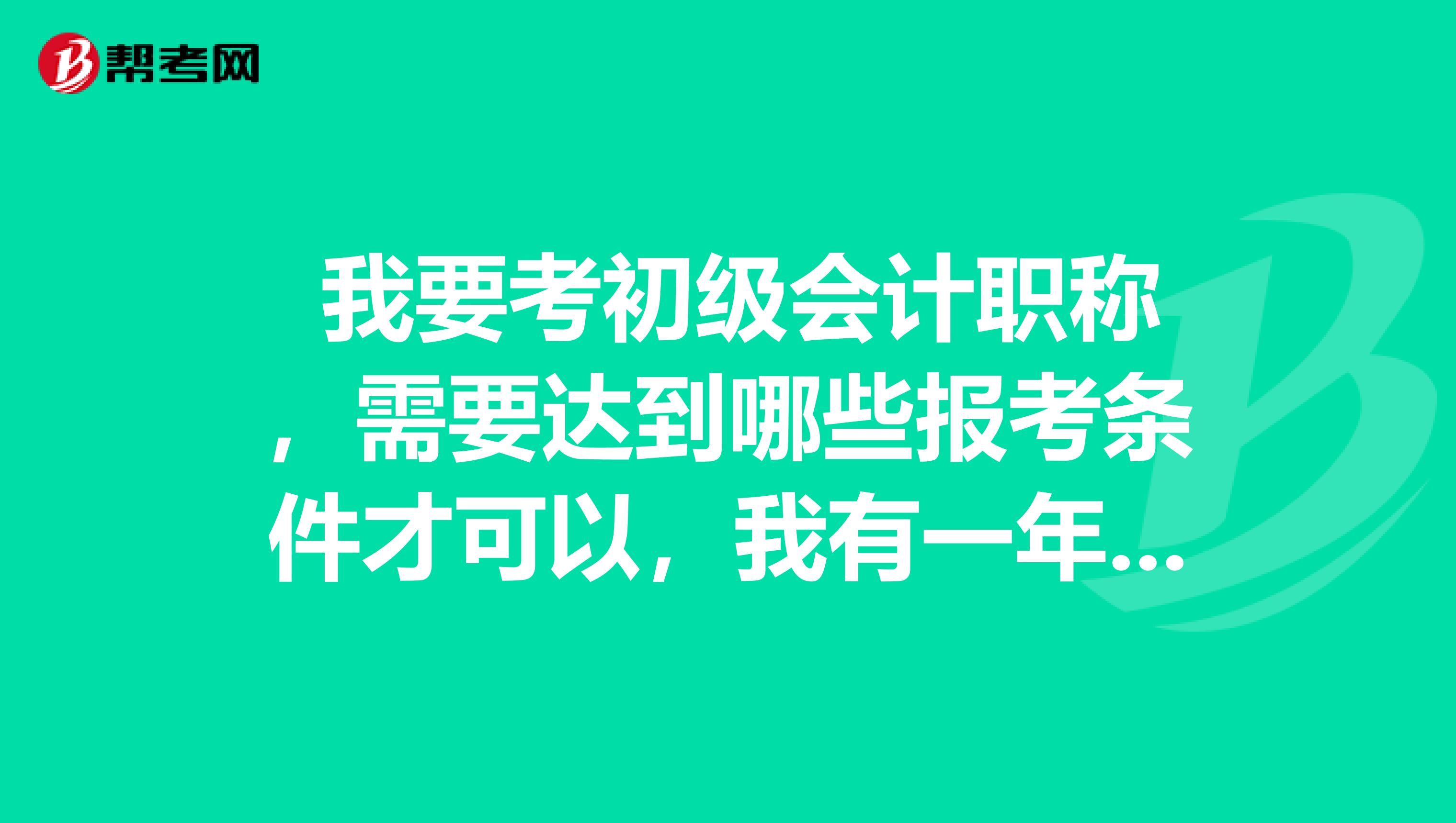  我要考初級會計職稱，需要達到哪些報考條件才可以，我有一年相關(guān)工作經(jīng)驗