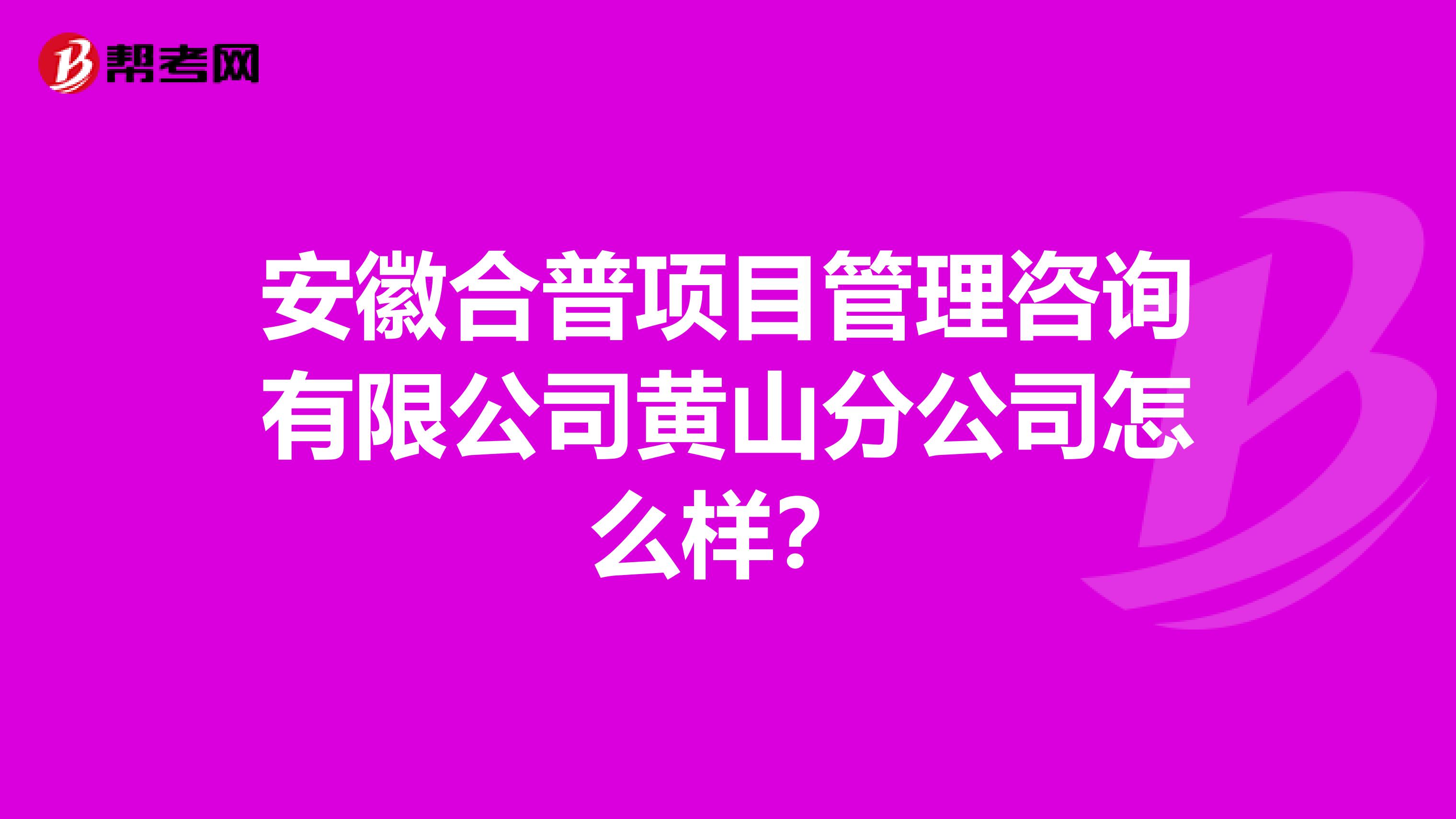 安徽合普項(xiàng)目管理咨詢有限公司黃山分公司怎么樣？
