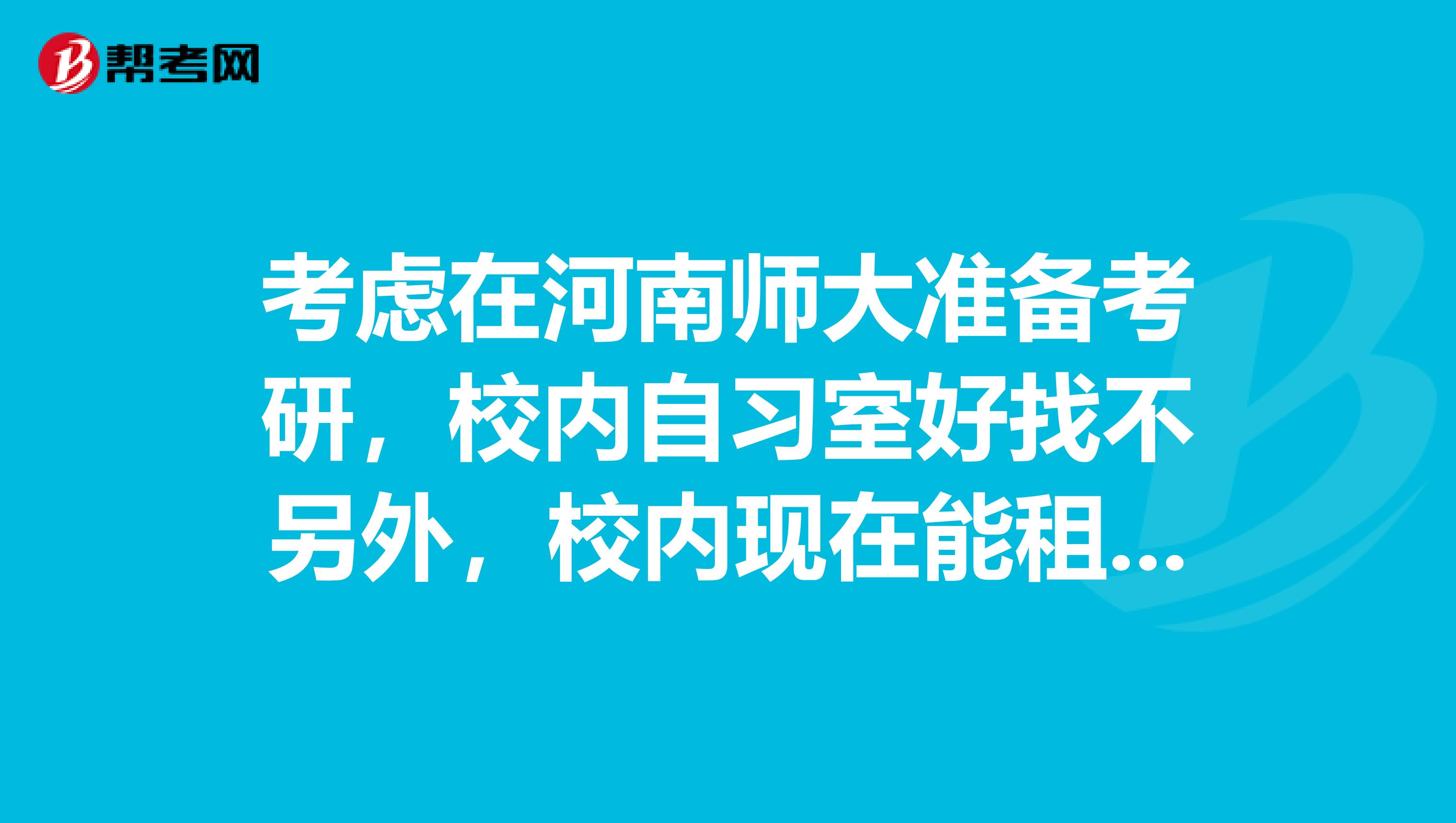 考虑在河南师大准备考研,校内自习室好找不另外,校内现在能租到房子吗谢谢