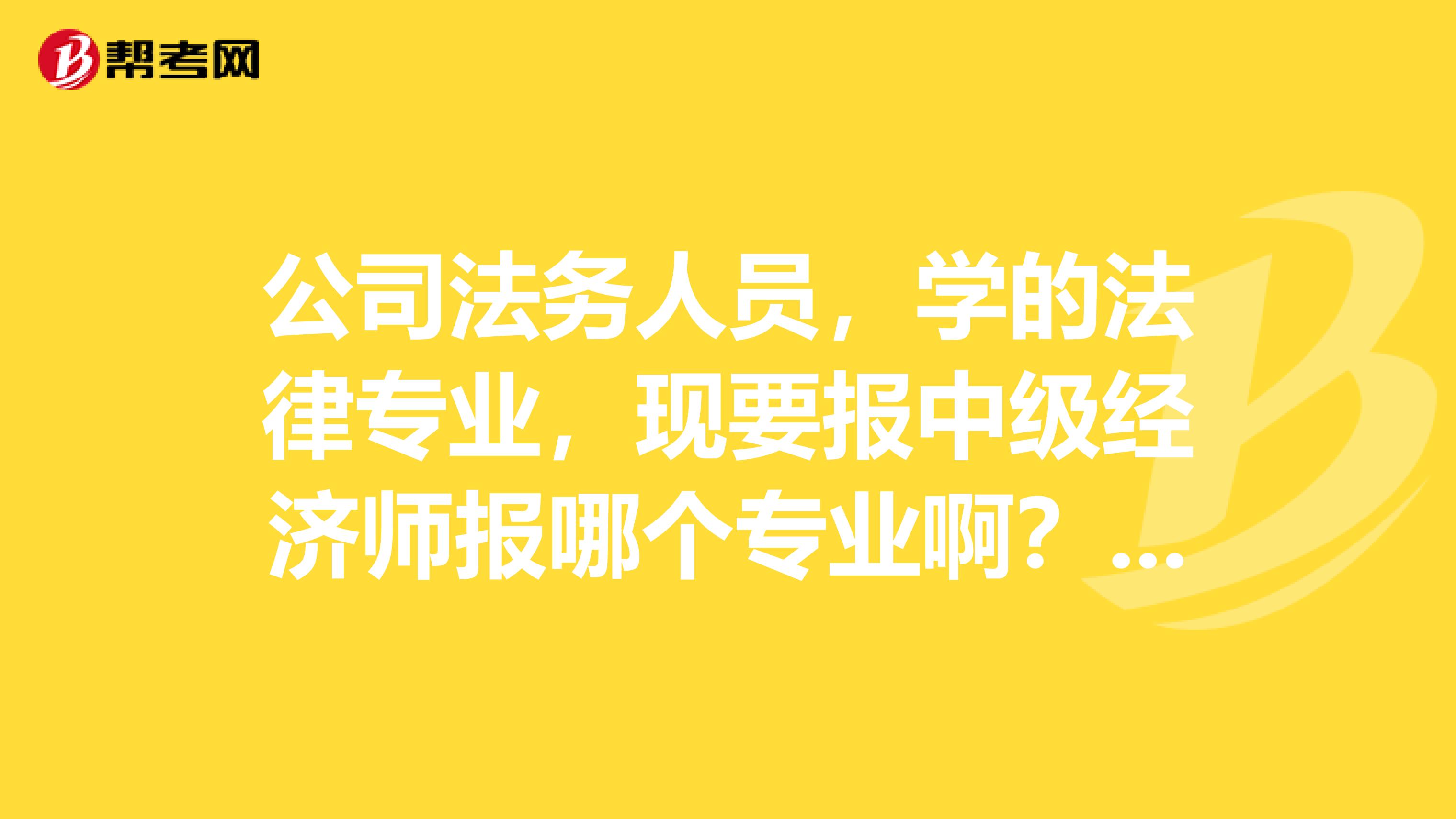 公司法务人员,学的法律专业,现要报中级经济师报哪个专业啊?是工商管理还是人力资源还是其他啊?谢谢。