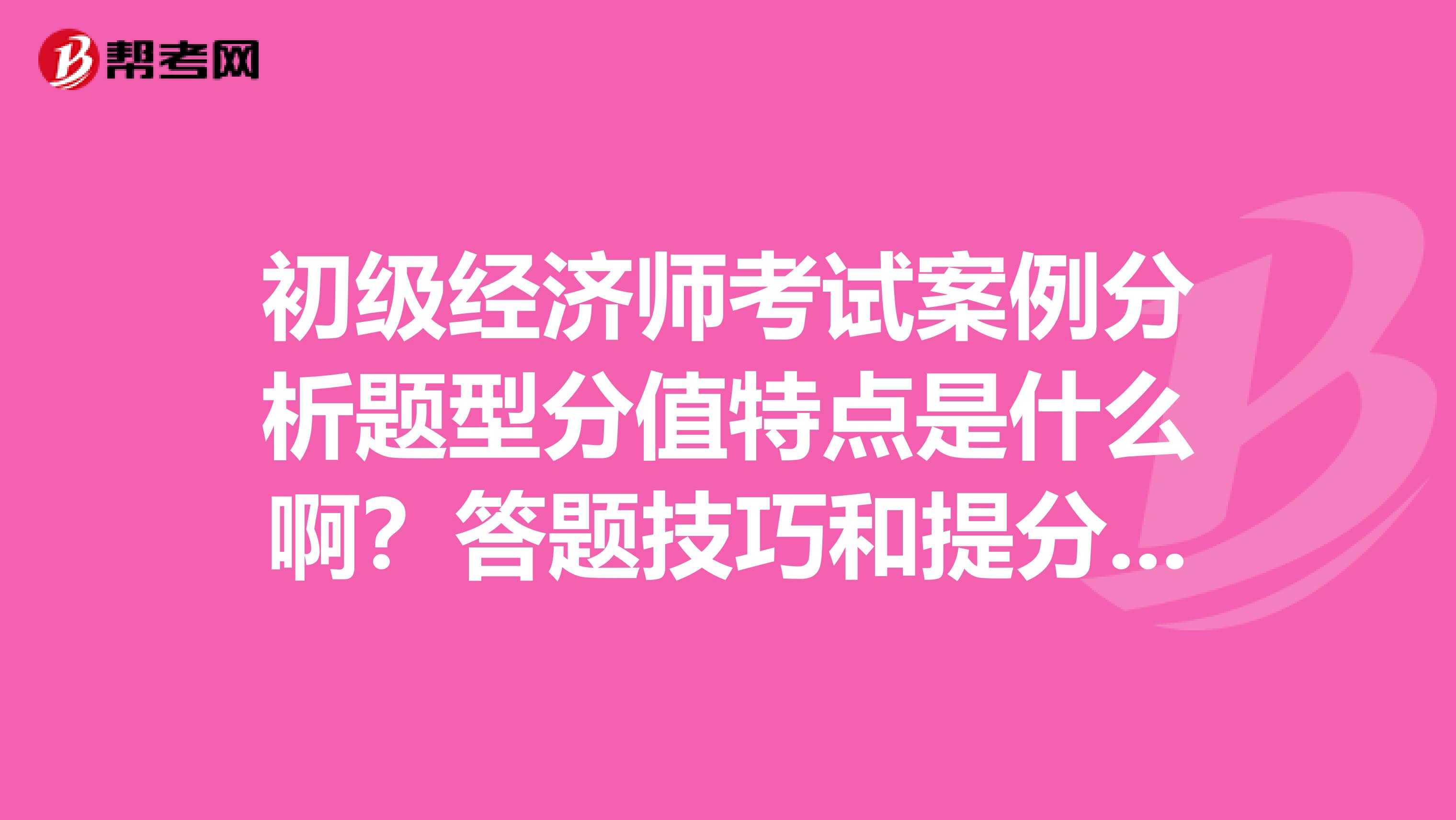 初級經濟師考試案例分析題型分值特點是什么?。看痤}技巧和提分攻略誰知道？