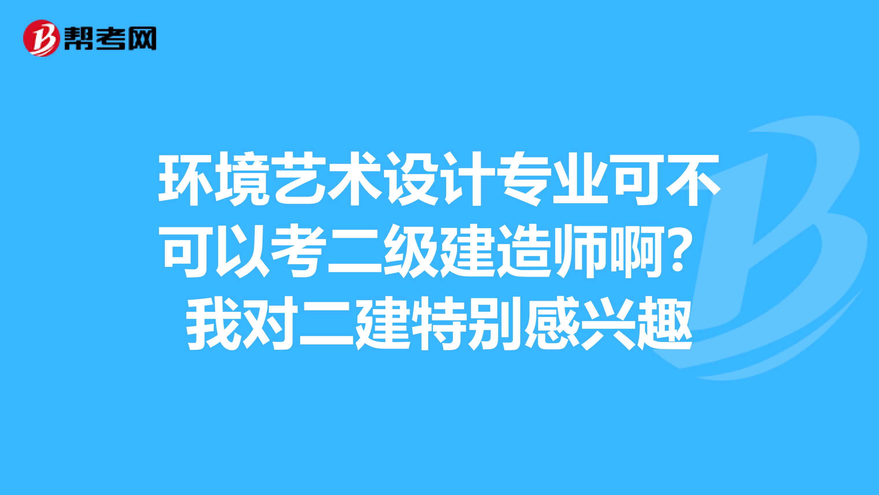 环境艺术设计专业可不可以考二级建造师啊?我对二建特别感兴趣