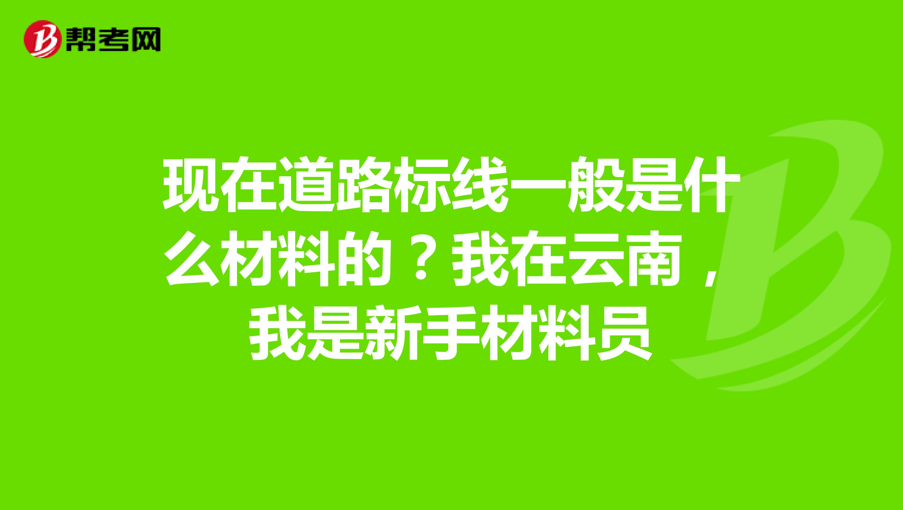 现在道路标线一般是什么材料的？我在云南，我是新手材料员