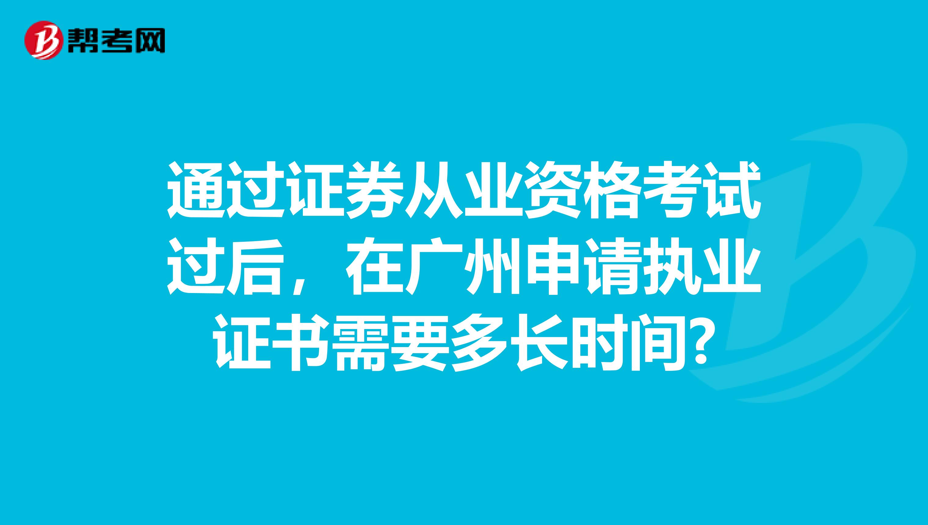 通过证券从业资格考试过后，在广州申请执业证书需要多长时间?