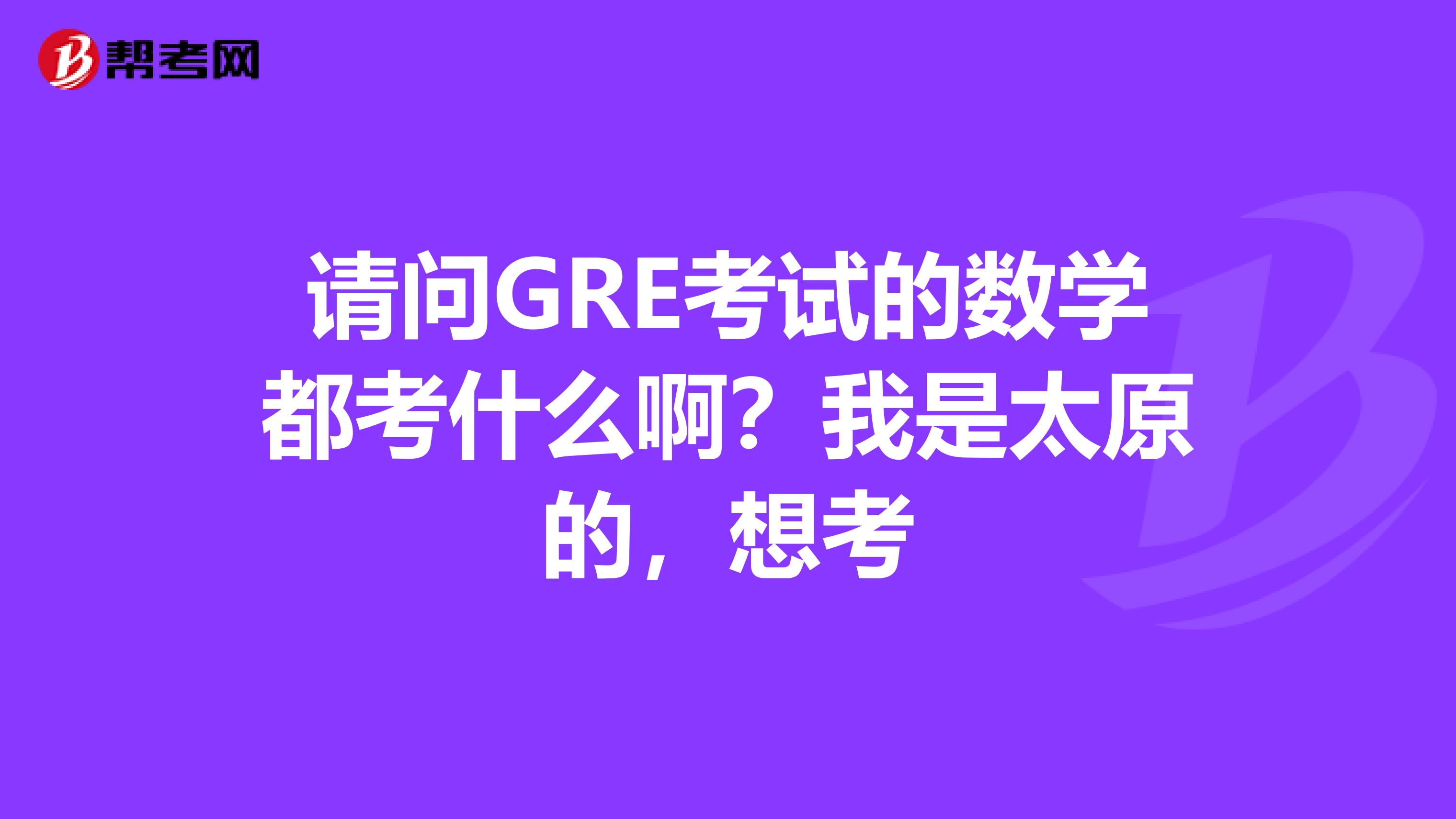 请问GRE考试的数学都考什么啊？我是太原的，想考