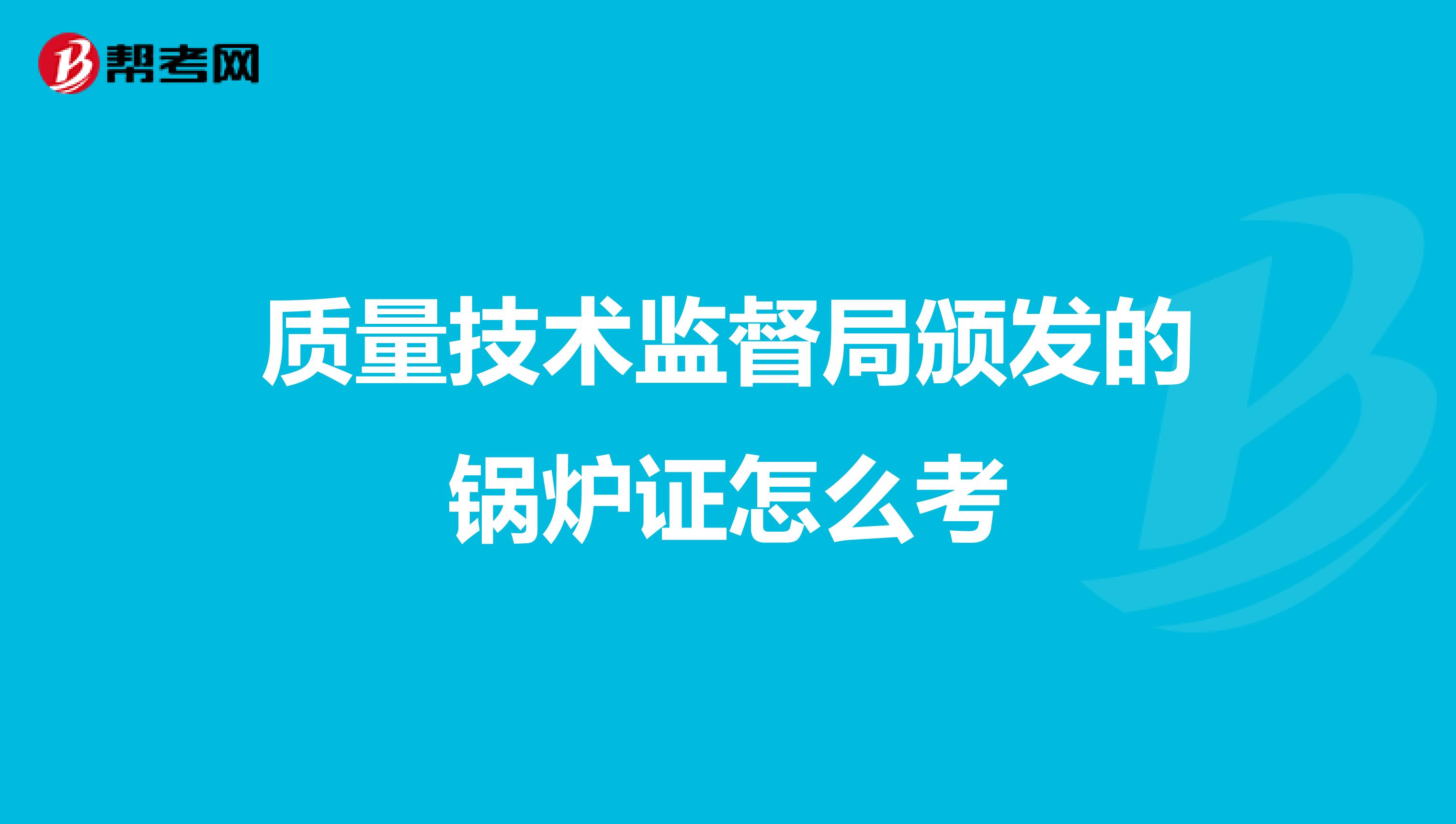 质量技术监督局颁发的锅炉证怎么考
