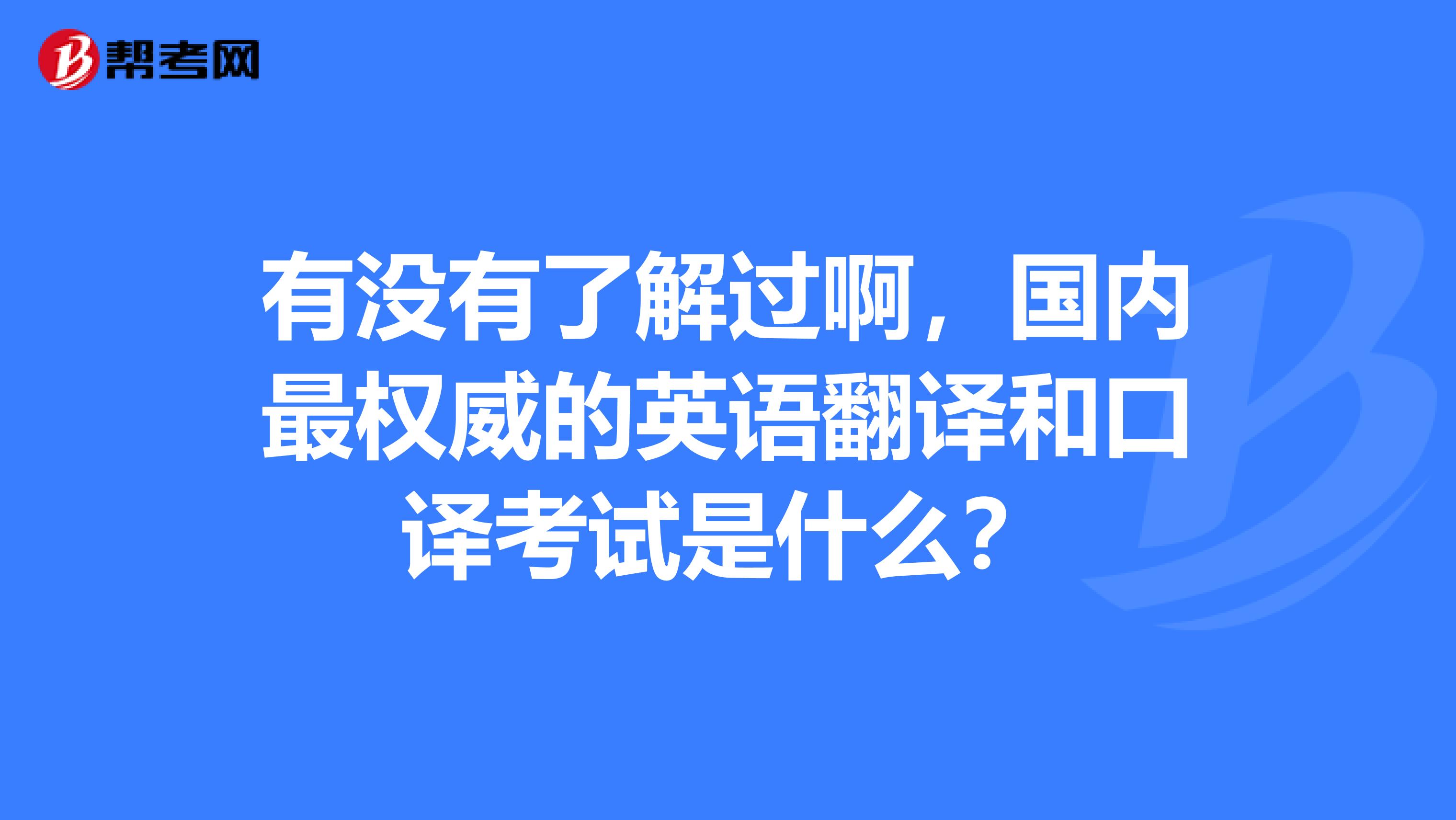 有没有了解过啊,国内最权威的英语翻译和口译考试是什么?