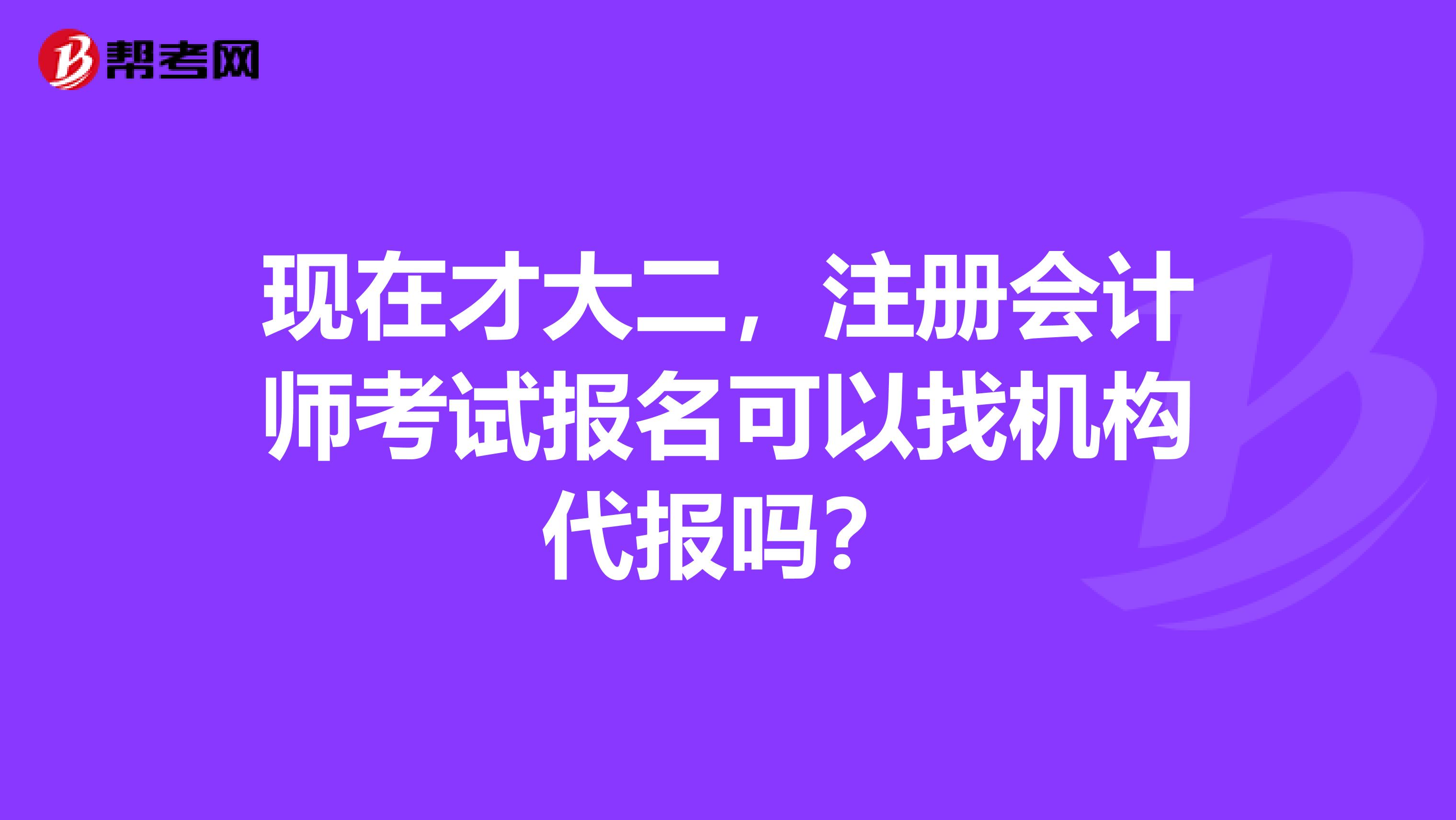 現(xiàn)在才大二，注冊(cè)會(huì)計(jì)師考試報(bào)名可以找機(jī)構(gòu)代報(bào)嗎？