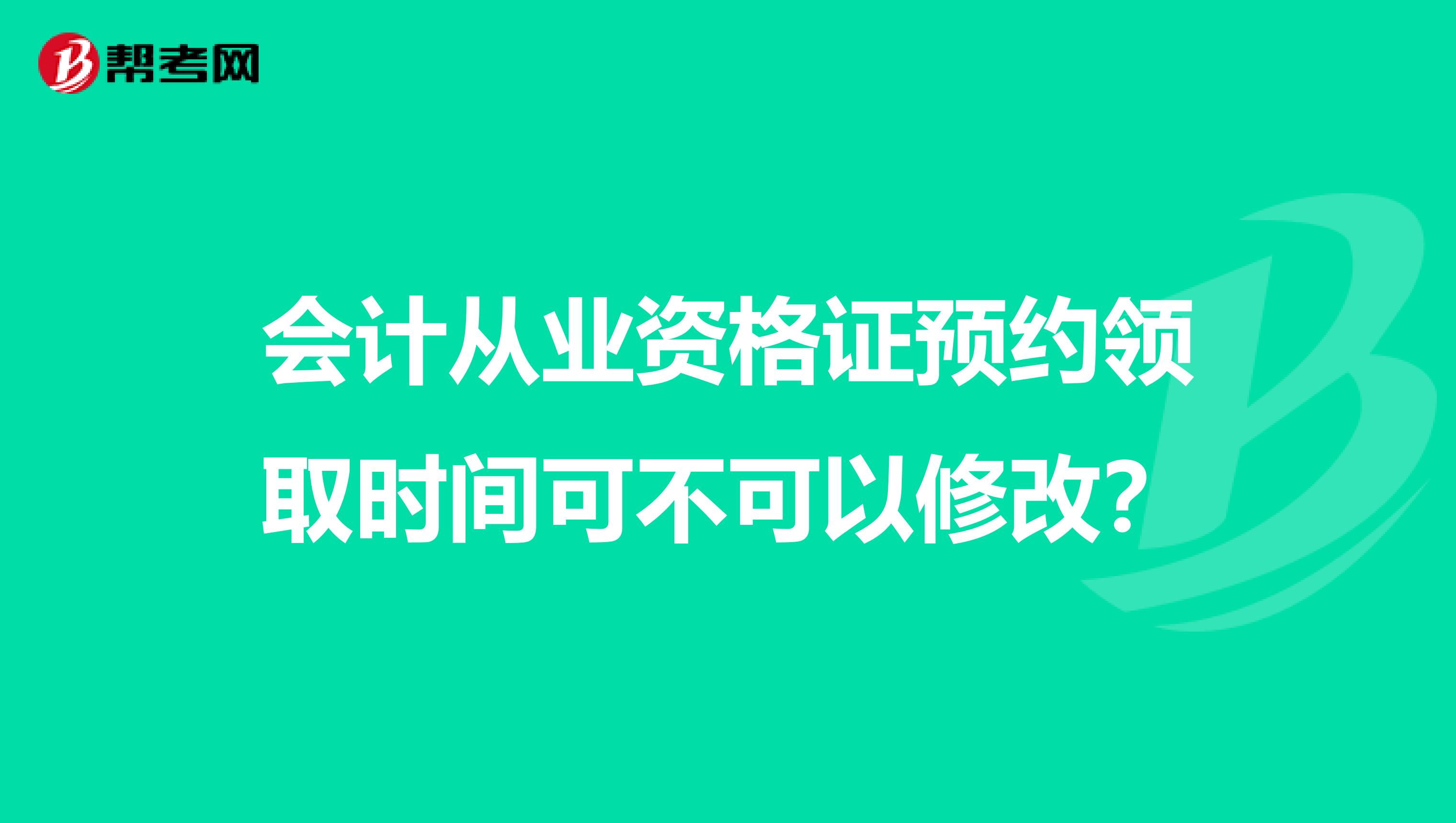 会计从业资格证预约领取时间可不可以修改？