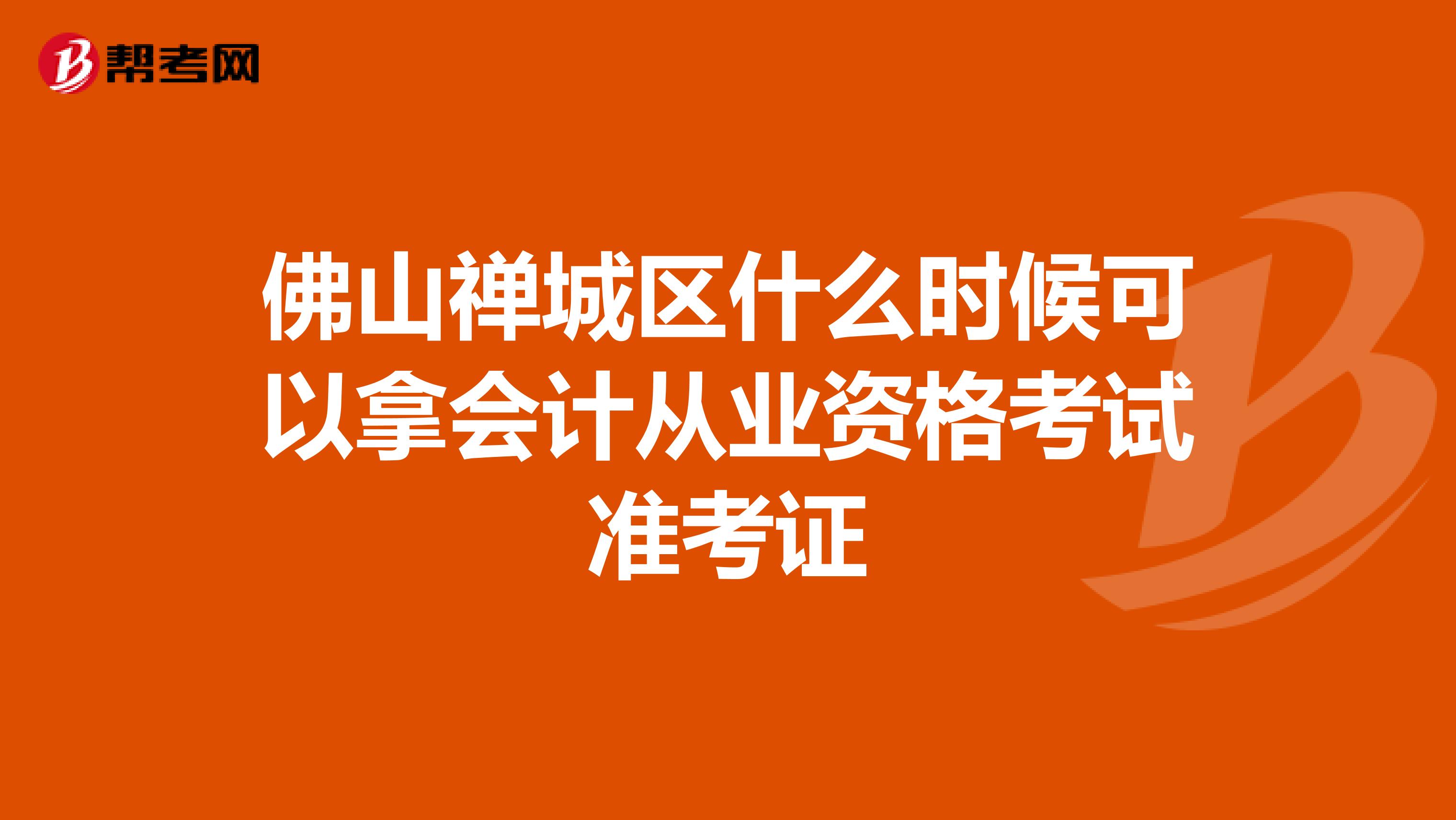 佛山禅城区什么时候可以拿会计从业资格考试准考证